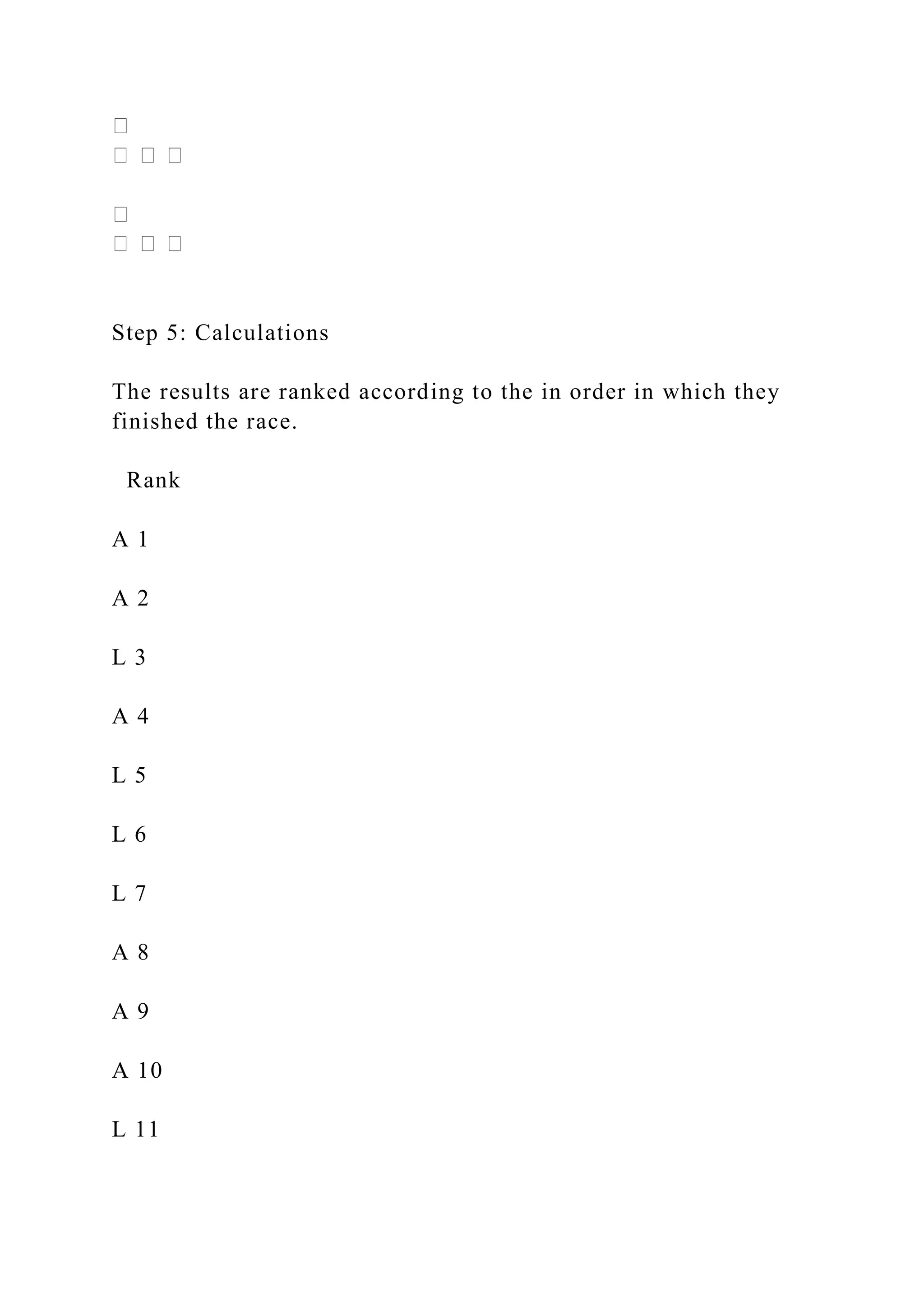 Step 5: Calculations
The results are ranked according to the in order in which they
finished the race.
Rank
A 1
A 2
L 3
A 4
L 5
L 6
L 7
A 8
A 9
A 10
L 11
 
