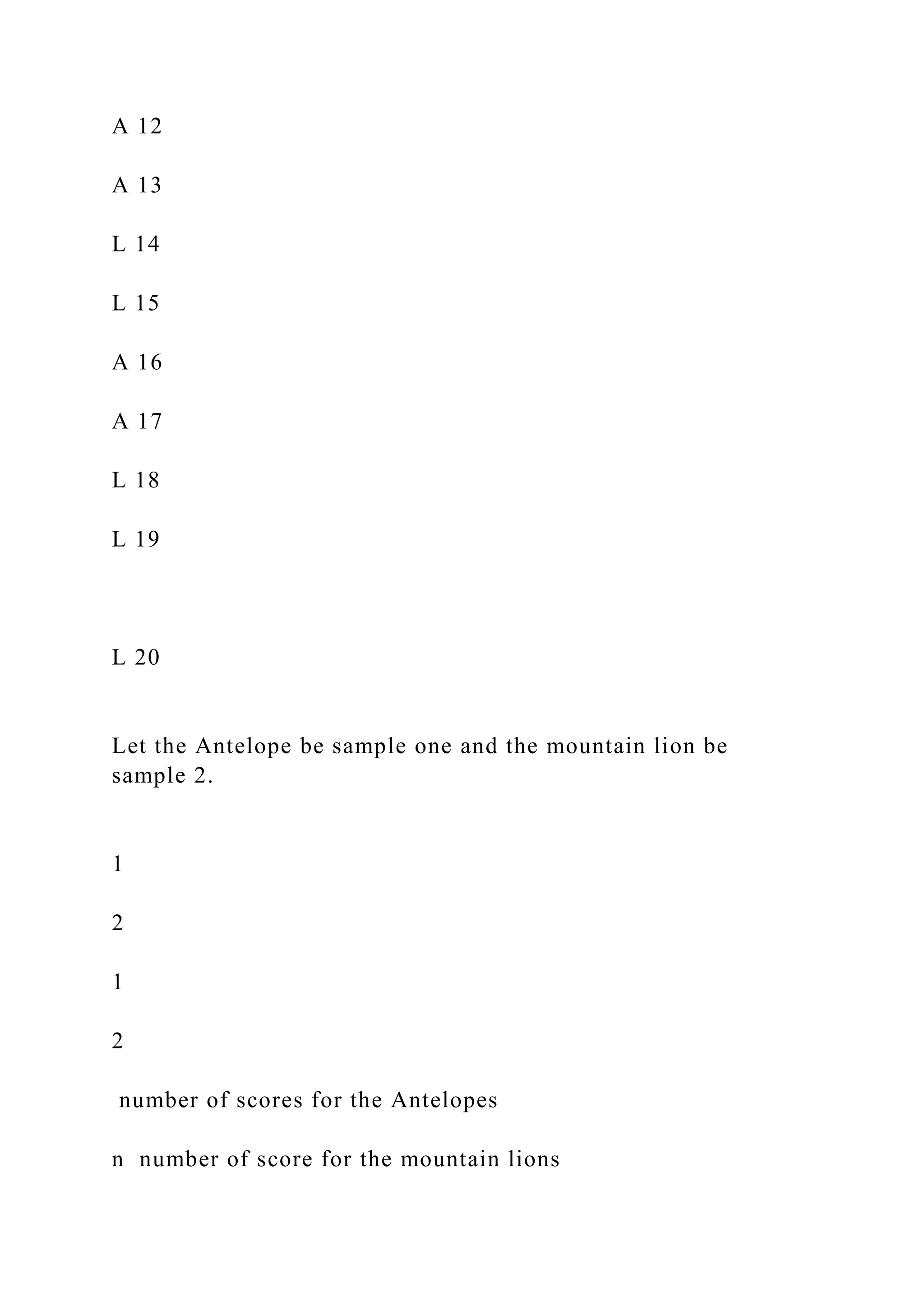 A 12
A 13
L 14
L 15
A 16
A 17
L 18
L 19
L 20
Let the Antelope be sample one and the mountain lion be
sample 2.
1
2
1
2
number of scores for the Antelopes
n number of score for the mountain lions
 