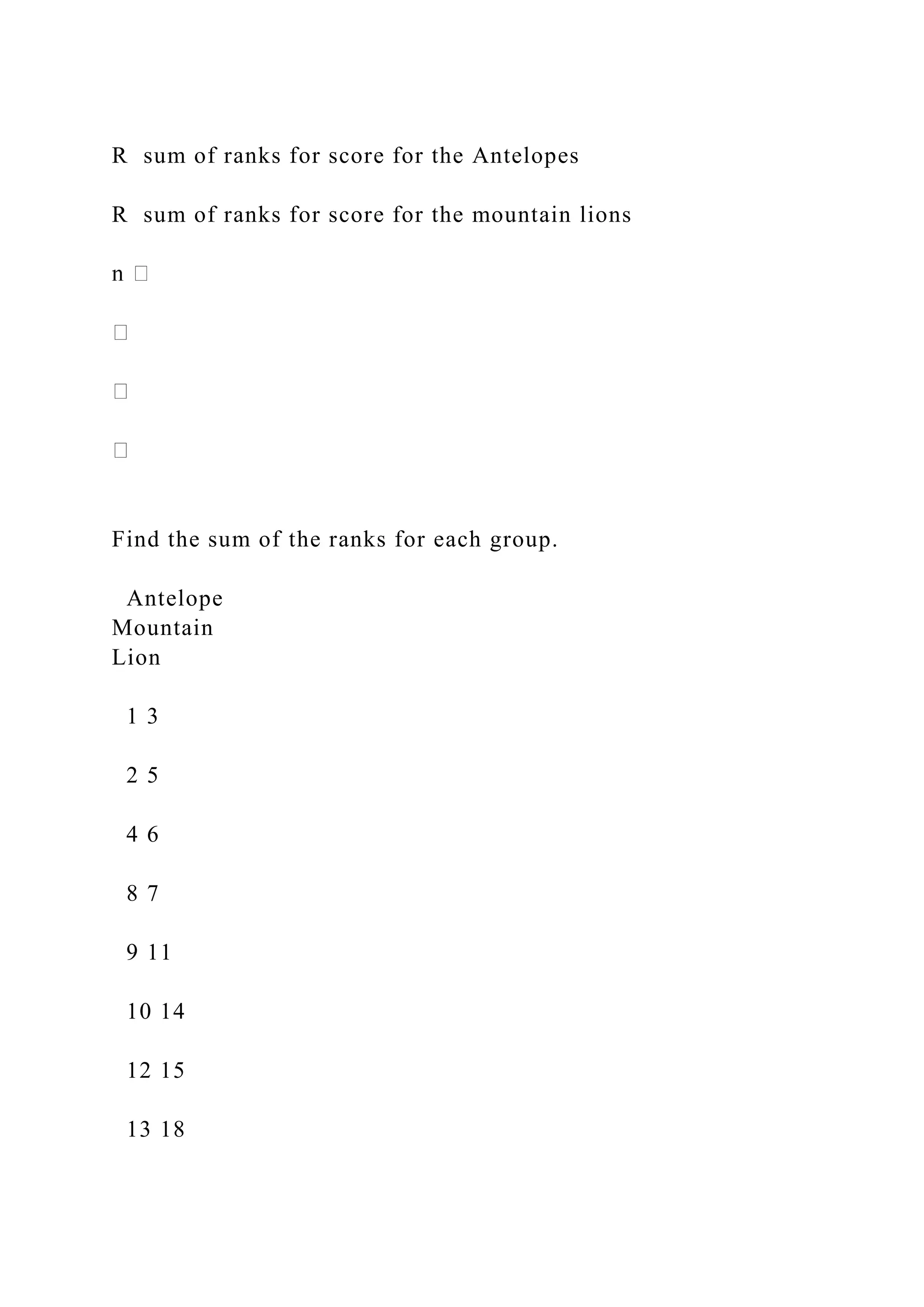 R sum of ranks for score for the Antelopes
R sum of ranks for score for the mountain lions
Find the sum of the ranks for each group.
Antelope
Mountain
Lion
1 3
2 5
4 6
8 7
9 11
10 14
12 15
13 18
 