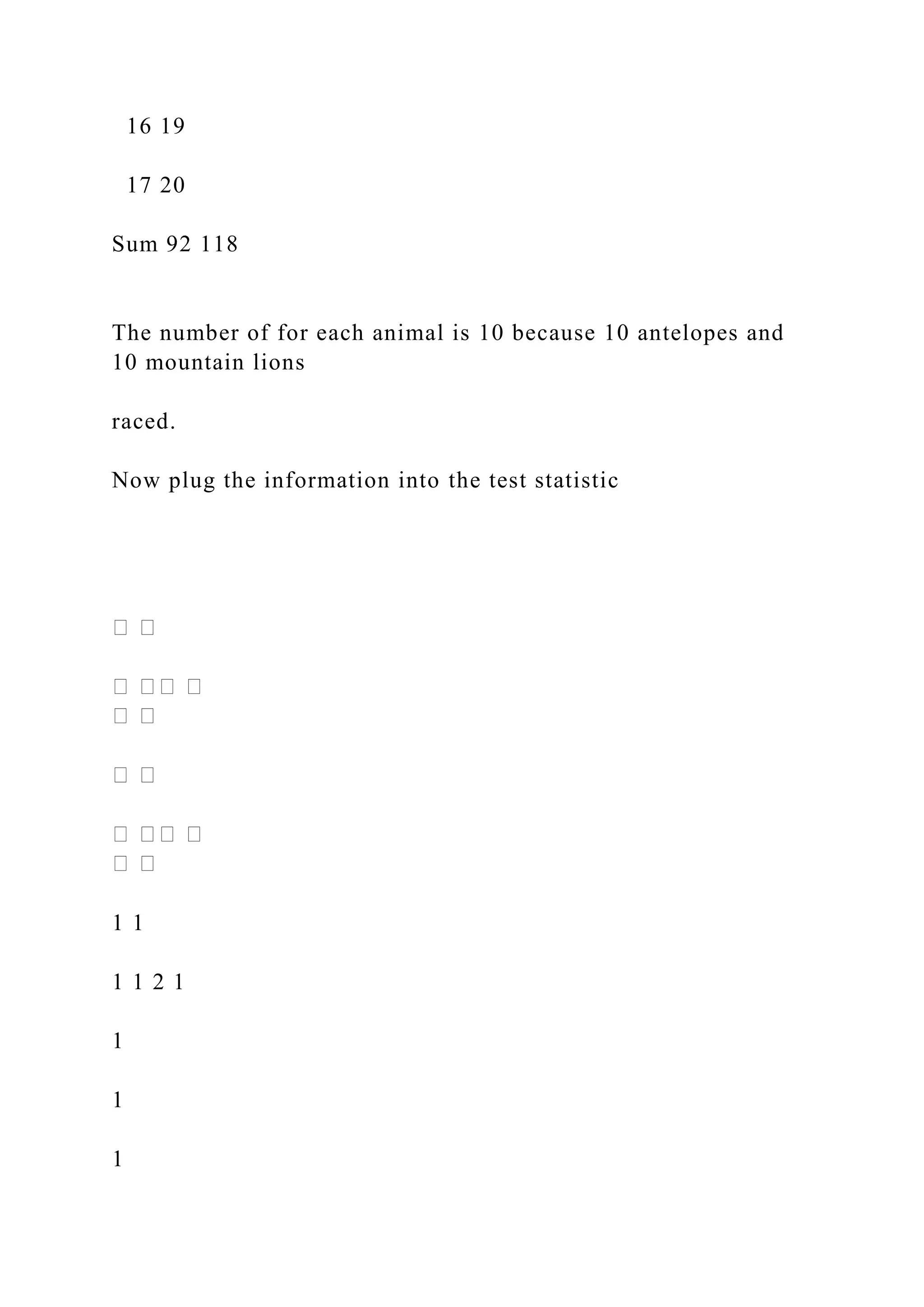 16 19
17 20
Sum 92 118
The number of for each animal is 10 because 10 antelopes and
10 mountain lions
raced.
Now plug the information into the test statistic
1 1
1 1 2 1
1
1
1
 