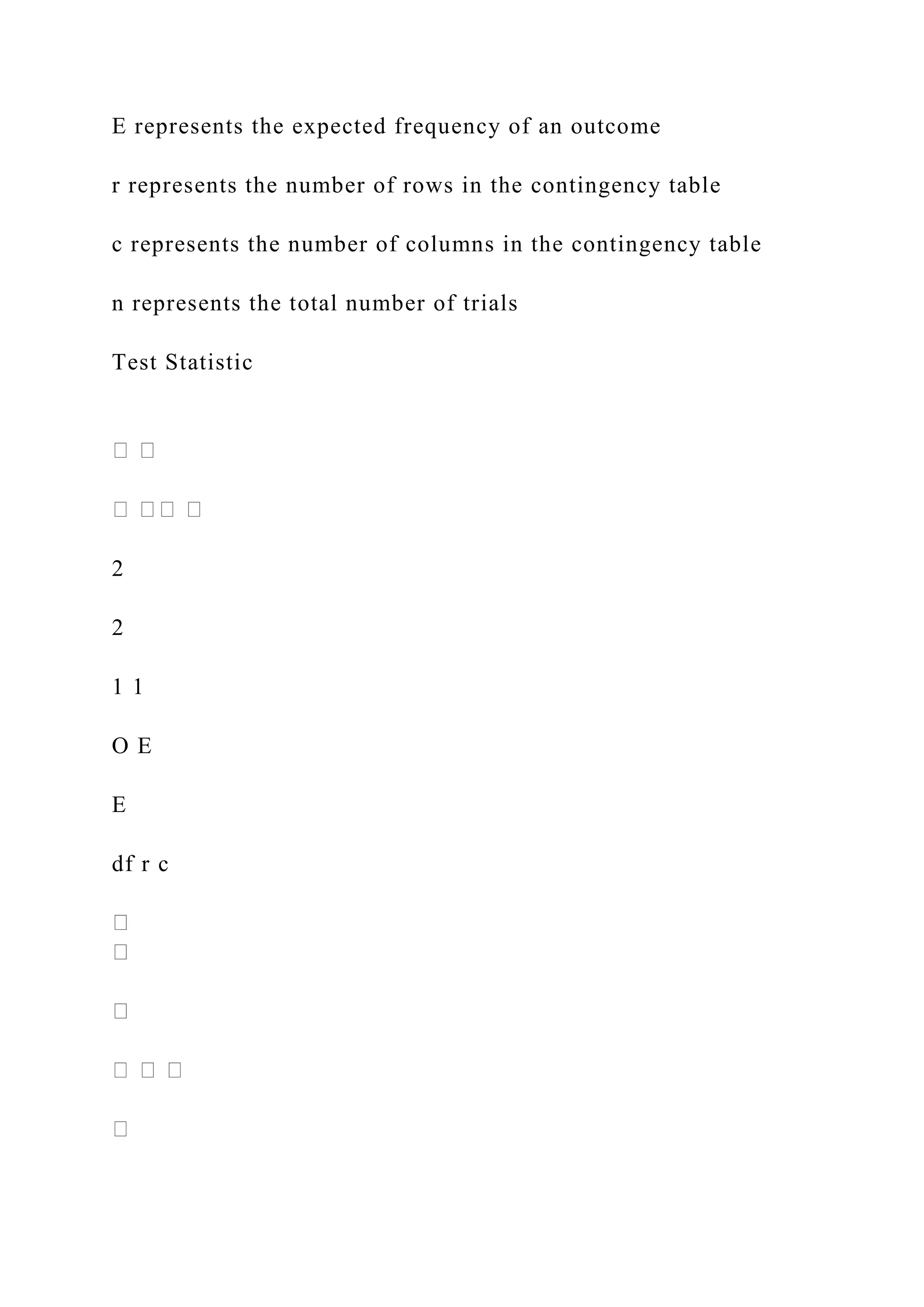 E represents the expected frequency of an outcome
r represents the number of rows in the contingency table
c represents the number of columns in the contingency table
n represents the total number of trials
Test Statistic
2
2
1 1
O E
E
df r c
 