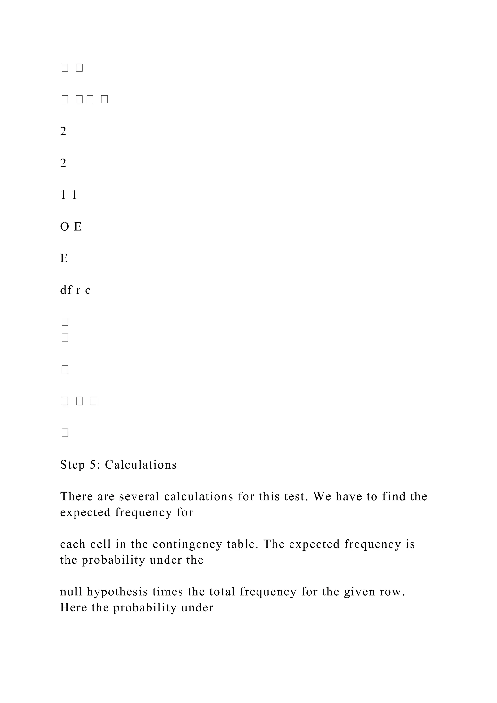 2
2
1 1
O E
E
df r c
Step 5: Calculations
There are several calculations for this test. We have to find the
expected frequency for
each cell in the contingency table. The expected frequency is
the probability under the
null hypothesis times the total frequency for the given row.
Here the probability under
 