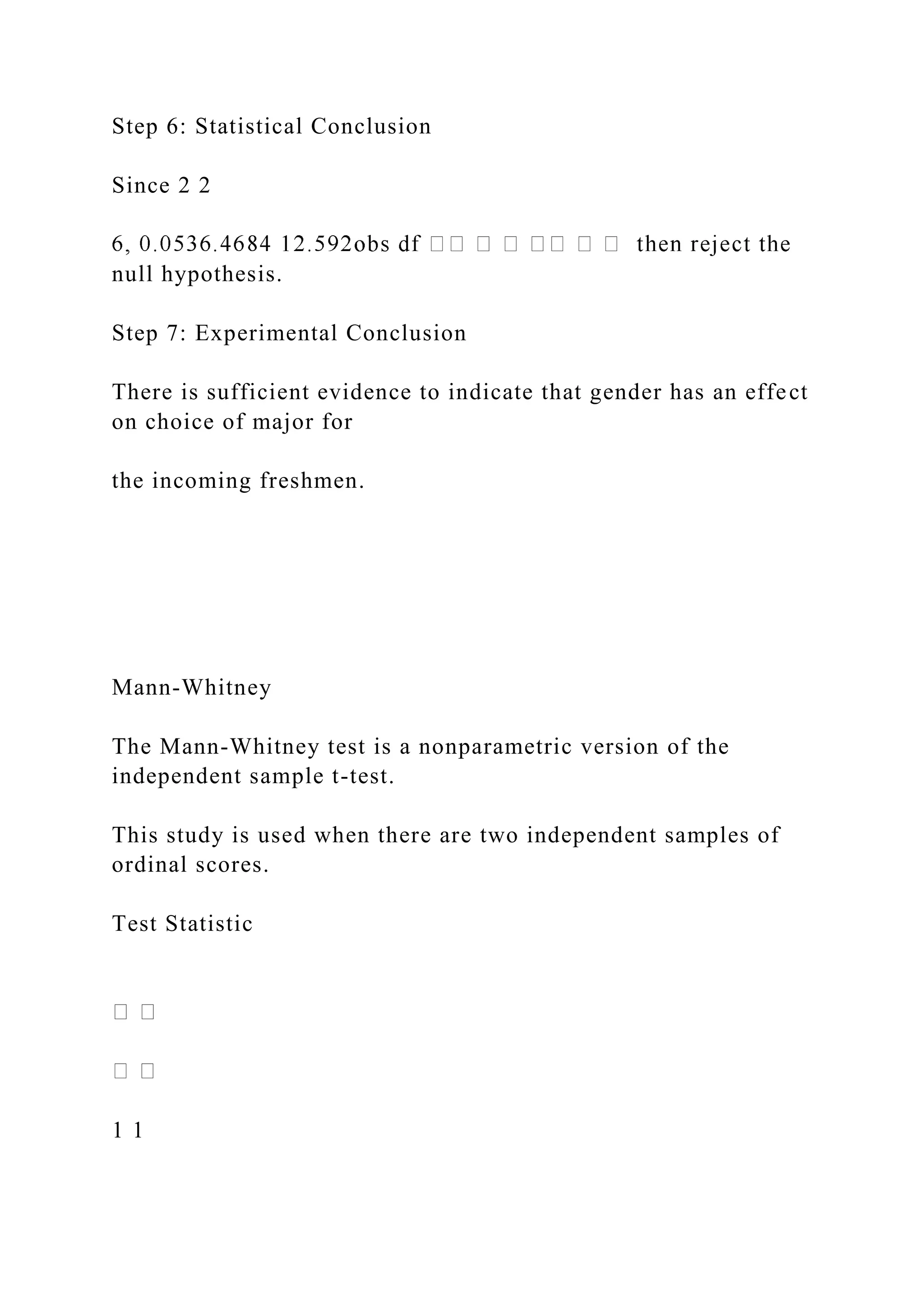 Step 6: Statistical Conclusion
Since 2 2
null hypothesis.
Step 7: Experimental Conclusion
There is sufficient evidence to indicate that gender has an effect
on choice of major for
the incoming freshmen.
Mann-Whitney
The Mann-Whitney test is a nonparametric version of the
independent sample t-test.
This study is used when there are two independent samples of
ordinal scores.
Test Statistic
1 1
 