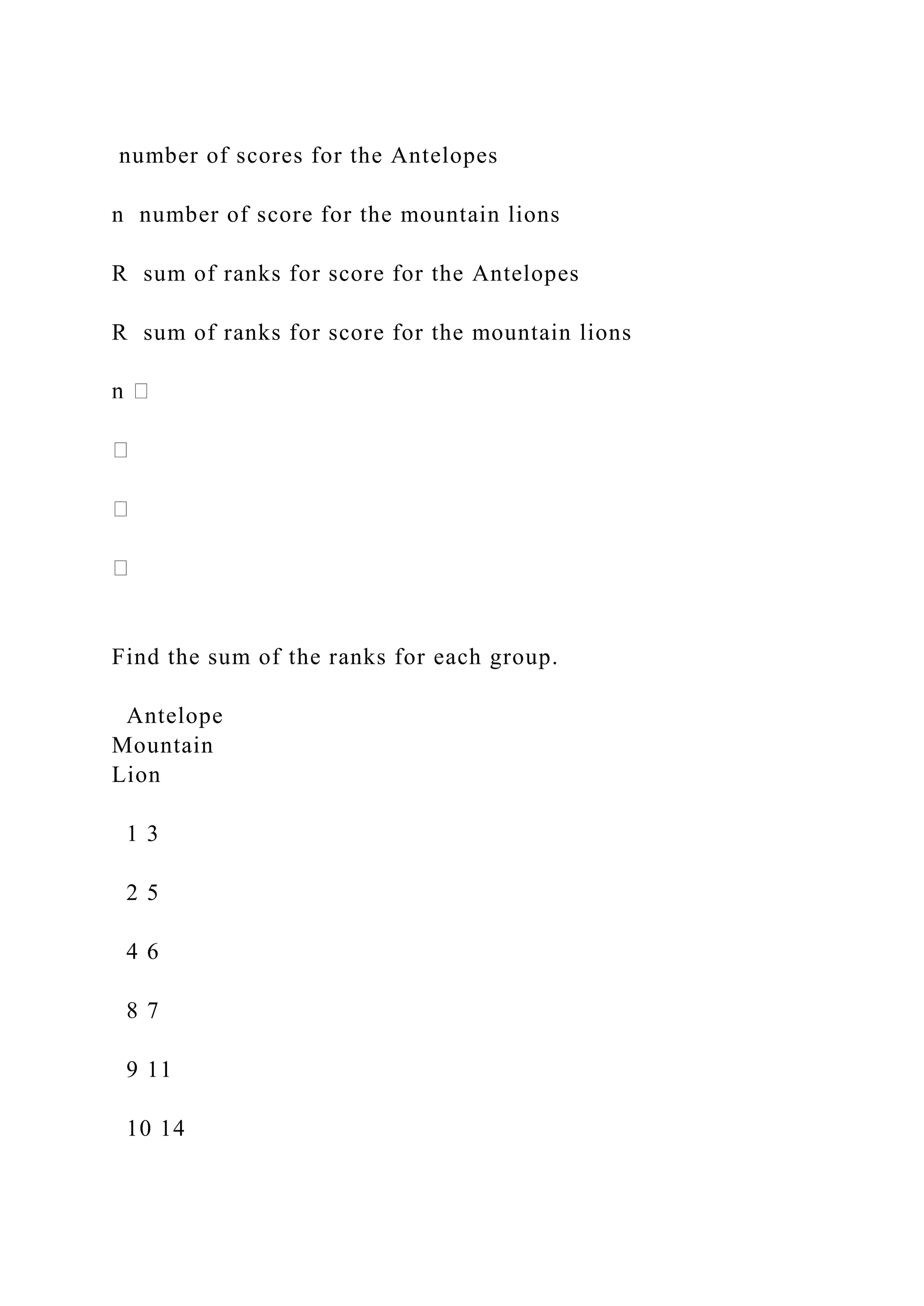 number of scores for the Antelopes
n number of score for the mountain lions
R sum of ranks for score for the Antelopes
R sum of ranks for score for the mountain lions
Find the sum of the ranks for each group.
Antelope
Mountain
Lion
1 3
2 5
4 6
8 7
9 11
10 14
 