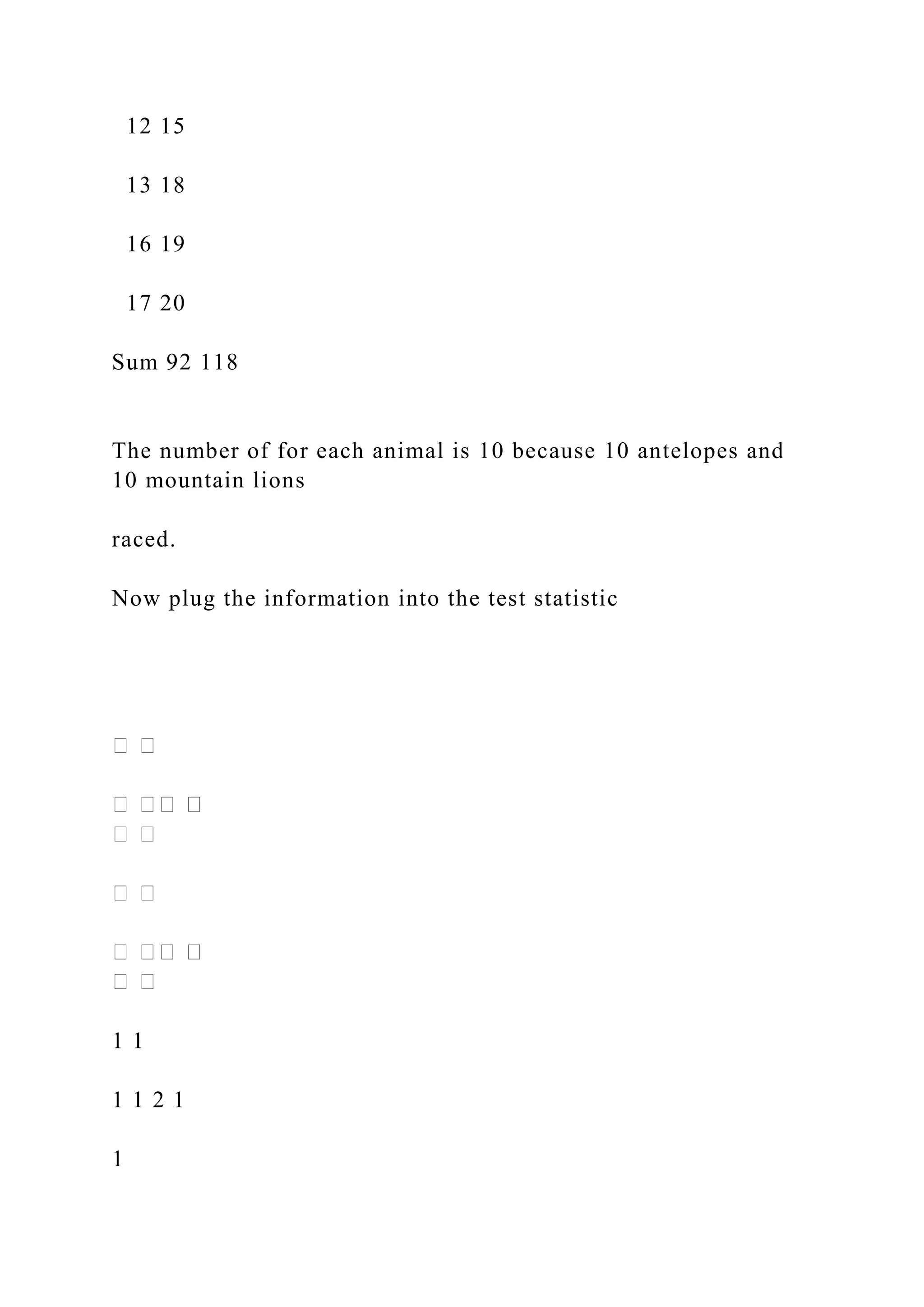 12 15
13 18
16 19
17 20
Sum 92 118
The number of for each animal is 10 because 10 antelopes and
10 mountain lions
raced.
Now plug the information into the test statistic
1 1
1 1 2 1
1
 