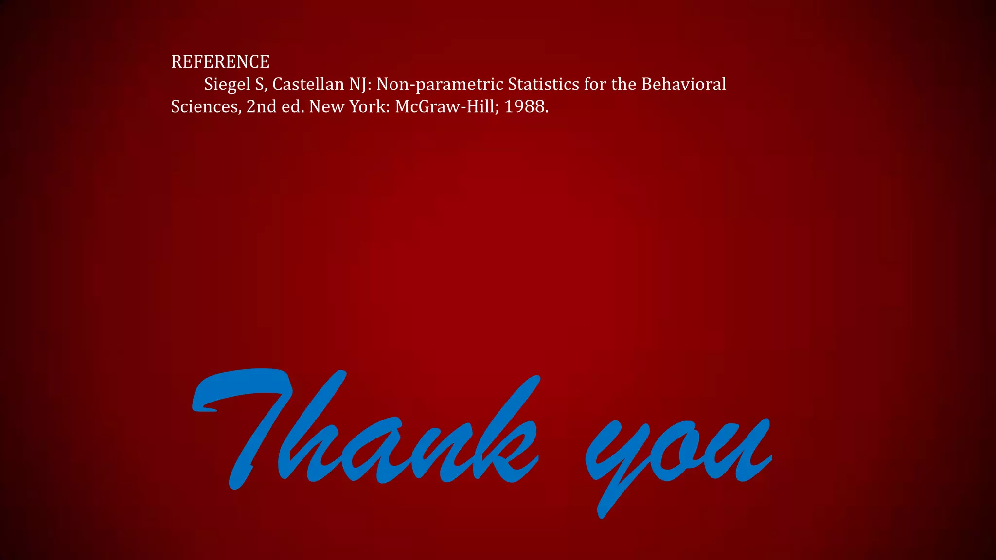 REFERENCE
Siegel S, Castellan NJ: Non-parametric Statistics for the Behavioral
Sciences, 2nd ed. New York: McGraw-Hill; 1988.

Thank you

 