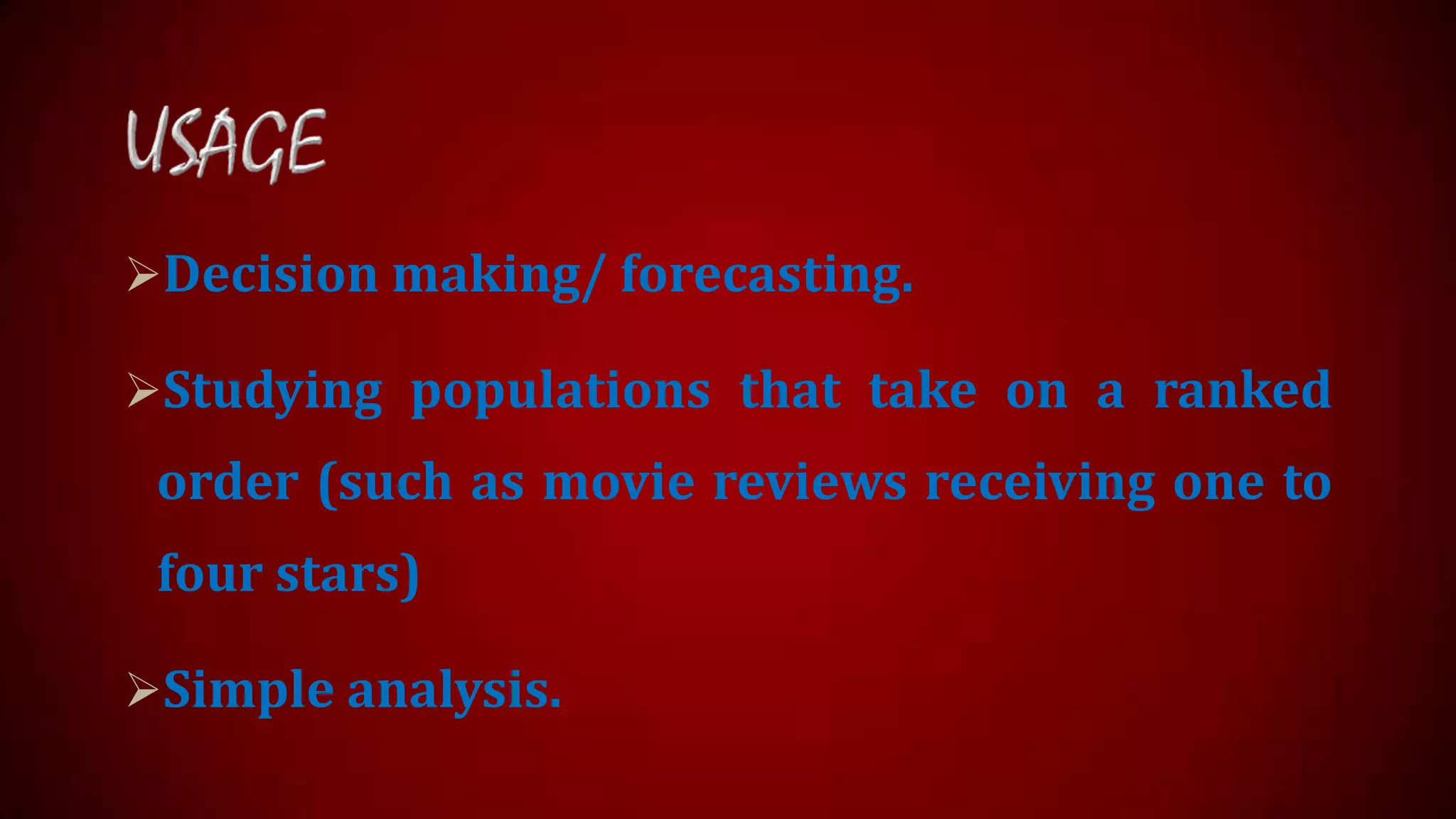 Decision making/ forecasting.

Studying populations that take on a ranked

order (such as movie reviews receiving one to

four stars)
Simple analysis.

 