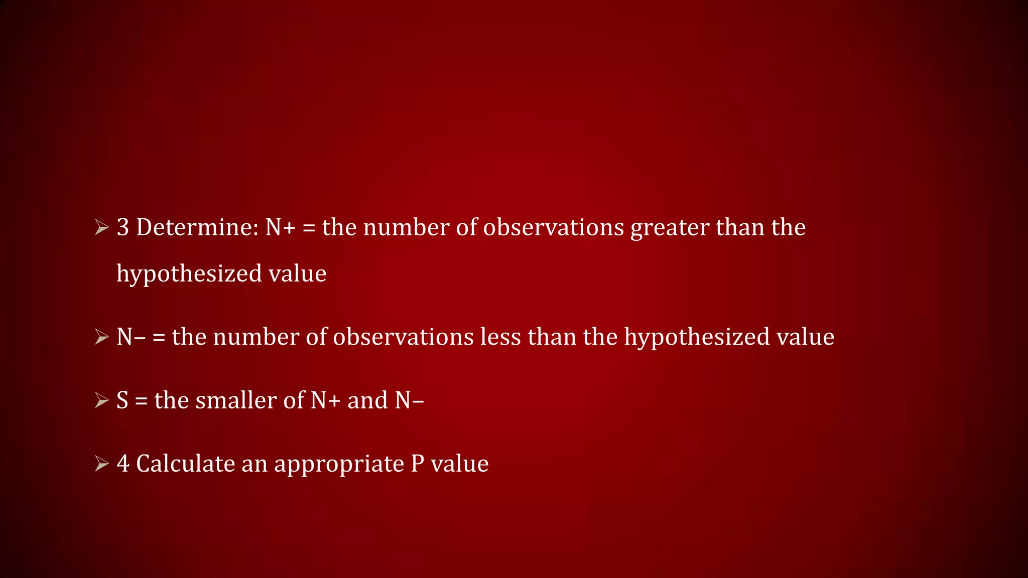  3 Determine: N+ = the number of observations greater than the

hypothesized value
 N– = the number of observations less than the hypothesized value
 S = the smaller of N+ and N–
 4 Calculate an appropriate P value

 