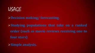 Decision making/ forecasting.

Studying populations that take on a ranked

order (such as movie reviews receiving one to

four stars)
Simple analysis.

 