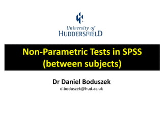 Non-Parametric Tests in SPSS
(between subjects)
Dr Daniel Boduszek
d.boduszek@hud.ac.uk
 
