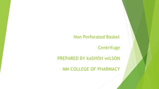 Non Perforated Basket
Centrifuge
PREPARED BY kaSHISH wiLSON
MM COLLEGE OF PHARMACY
 