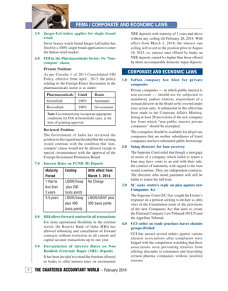 4 THE CHARTERED ACCOUNTANT WORLD – February 2014
FEMA / CORPORATE AND ECONOMIC LAWS
5.0 Jaeger-LeCoultre applies for single brand
retail
Swiss luxury watch brand Jaeger-LeCoultre has
filed for a 100% single brand application to enter
the Indian retail market.
6.0 FDI in the Pharmaceuticals Sector: No 'Non-
compete' clause
Present Position:
As per Circular 1 of 2013-Consolidated FDI
Policy, effective from April , 2013, the policy
relating to the Foreign Direct Investment in the
pharmaceuticals sector is as under:
Pharmaceuticals Limit Route
Greenfield 100% Automatic
Brownfield 100% Government
Note: Government may incorporate appropriate
conditions for FDI in brownfield cases, at the
time of granting approval.
Reviewed Position:
The Government of India has reviewed the
position in this regard and decided that the existing
would continue with the condition that 'non-
compete' clause would not be allowed except in
special circumstances with the approval of the
Foreign Investment Promotion Board
7.0 Interest Rates on FCNR (B) Deposit
8.0 RBI allows forward contract in all transactions
For more operational flexibility in the external
sector, the Reserve Bank of India (RBI) has
allowed rebooking and cancellation of forward
contracts without restriction in all current and
capital account transactions up to one year.
9.0 Deregulation of Interest Rates on Non
Resident (External) Rupee (NRE) Deposits
It has been decided to extend the freedom allowed
to banks to offer interest rates on incremental
Maturity Existing With effect from
Period March 1, 2014
1 Year to LIBOR/Swap No Change
less than plus 200
3 years basis points
3-5 years LIBOR/Swap LIBOR/SWAP plus
plus 400 300 basis points
basis points
1.0 Soften company law blow for private
companies
Private companies — in which public interest is
non-existent — should not be subjected to
mandatory auditor rotation, requirement of a
woman director on the Board or be covered under
class action suits. A submission to this effect has
been made to the Corporate Affairs Ministry,
listing at least 20 provisions of the new company
law from which “non-public interest private
companies” should be exempted.
The exemption should be available for all private
companies that are neither subsidiaries of listed
companies nor have substantial public borrowings
2.0 Suing directors for loan recovery
The Supreme Court ruled that though a mortgage
of assets of a company which failed to return a
loan may have come to an end with their sale,
the contract of indemnity with regard to the loan
would continue. They are independent contracts.
The directors who stood guarantee will still be
liable to return the full loan.
3.0 SC seeks centre’s reply on plea against new
Companies Act
The Supreme Court (SC) has sought the Centre’s
response on a petition seeking to declare as ultra
vires of the Constitution some of the provisions
of the new Companies Act that aims to create
the National Company Law Tribunal (NCLT) and
theAppellate Tribunal.
4.0 CCI order on trade practices leaves chemist
groups divided
CCI has passed several orders against various
chemist associations after complaints were
lodged with the competition watchdog that these
associations were preventing retailers from
offering discounts to consumers and boycotting
certain pharma companies without justified
reasons.
CORPORATE AND ECONOMIC LAWS
NRE deposits with maturity of 3 years and above
without any ceiling till February 28, 2014. With
effect from March 1, 2014, the interest rate
ceiling will revert to the position prior to August
14, 2013, i.e. interest rates offered by banks on
NRE deposits cannot b e higher than those offered
by them on comparable domestic rupee deposits.
 