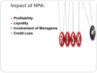 Impact of NPA:
 Profitability
 Liquidity
 Involvement of Management
 Credit Loss
 