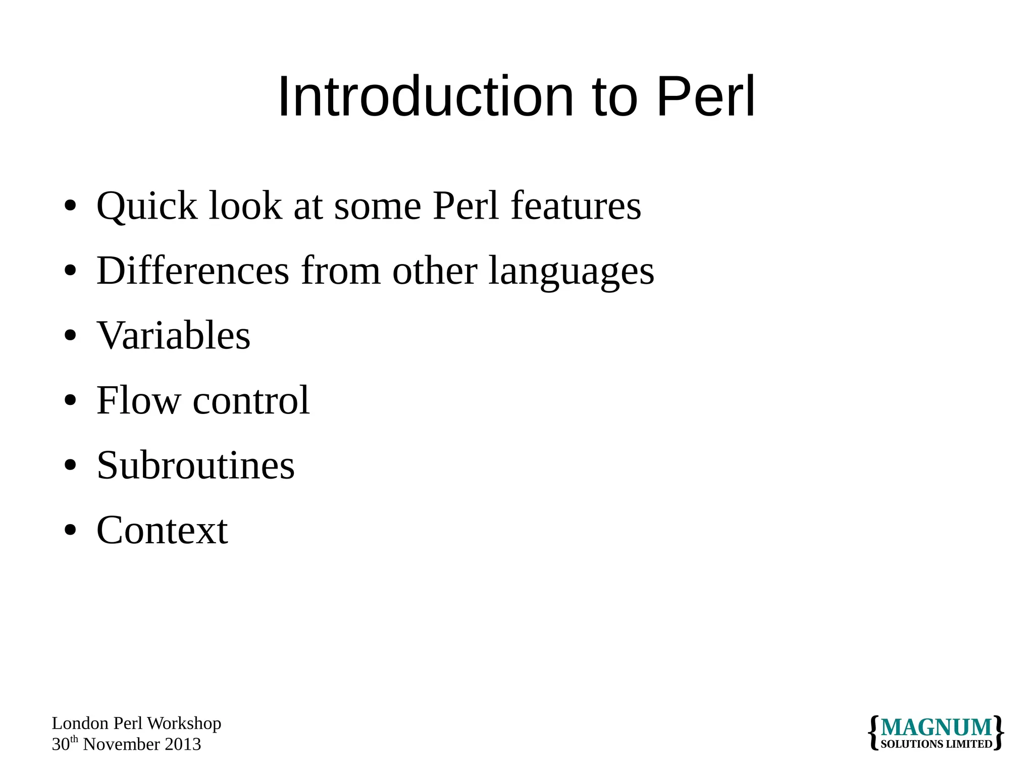 Introduction to Perl
●

Quick look at some Perl features

●

Differences from other languages

●

Variables

●

Flow control

●

Subroutines

●

Context

London Perl Workshop
30th November 2013

 