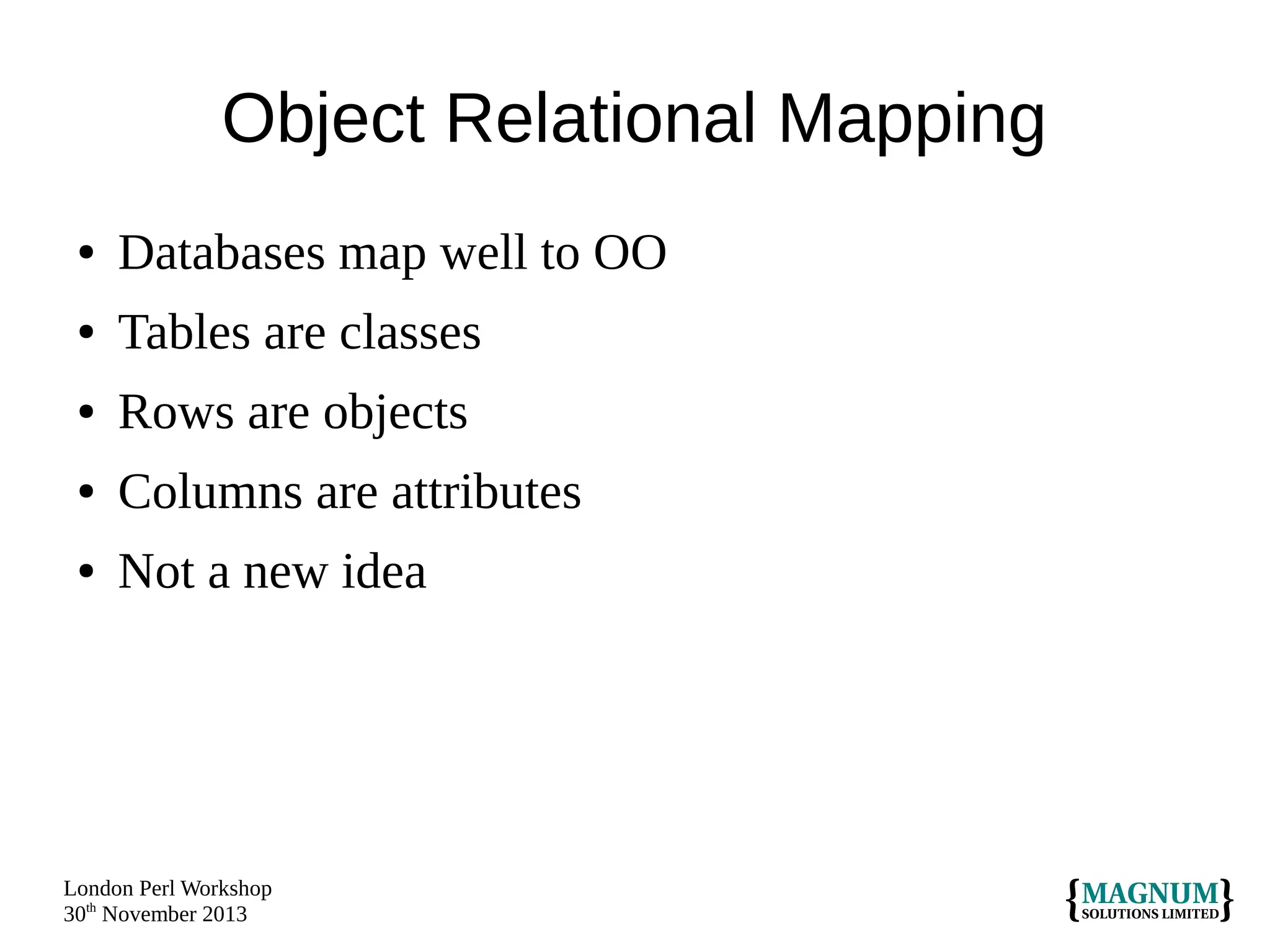 Object Relational Mapping
●

Databases map well to OO

●

Tables are classes

●

Rows are objects

●

Columns are attributes

●

Not a new idea

London Perl Workshop
30th November 2013

 