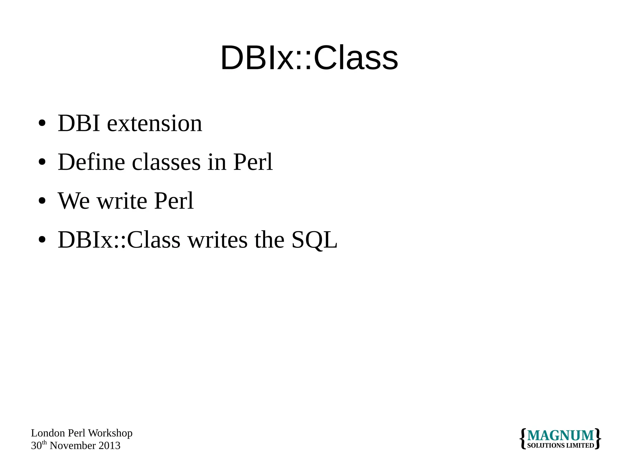 DBIx::Class
●

DBI extension

●

Define classes in Perl

●

We write Perl

●

DBIx::Class writes the SQL

London Perl Workshop
30th November 2013

 