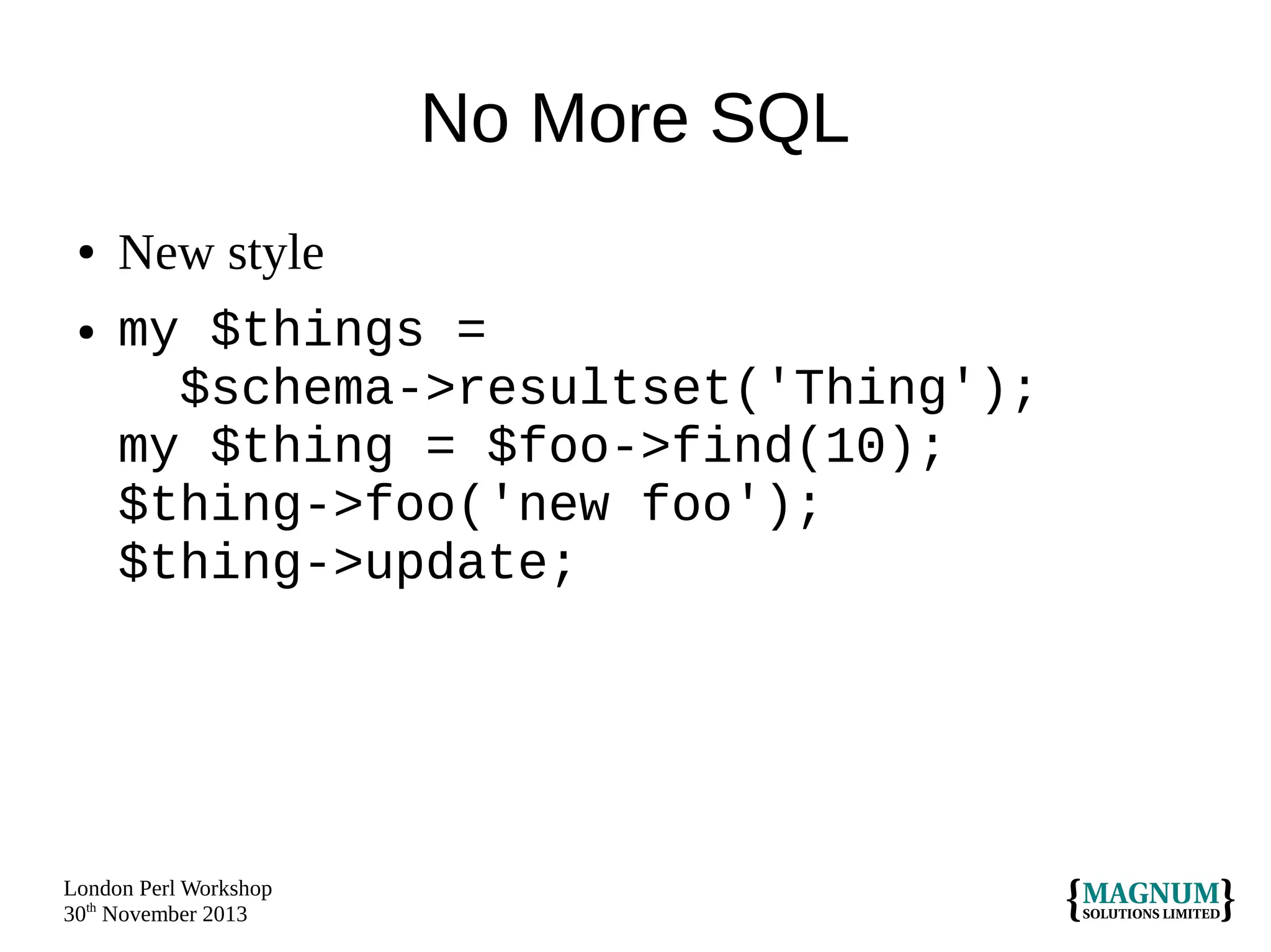 No More SQL
●
●

New style
my $things =
$schema->resultset('Thing');
my $thing = $foo->find(10);
$thing->foo('new foo');
$thing->update;

London Perl Workshop
30th November 2013

 