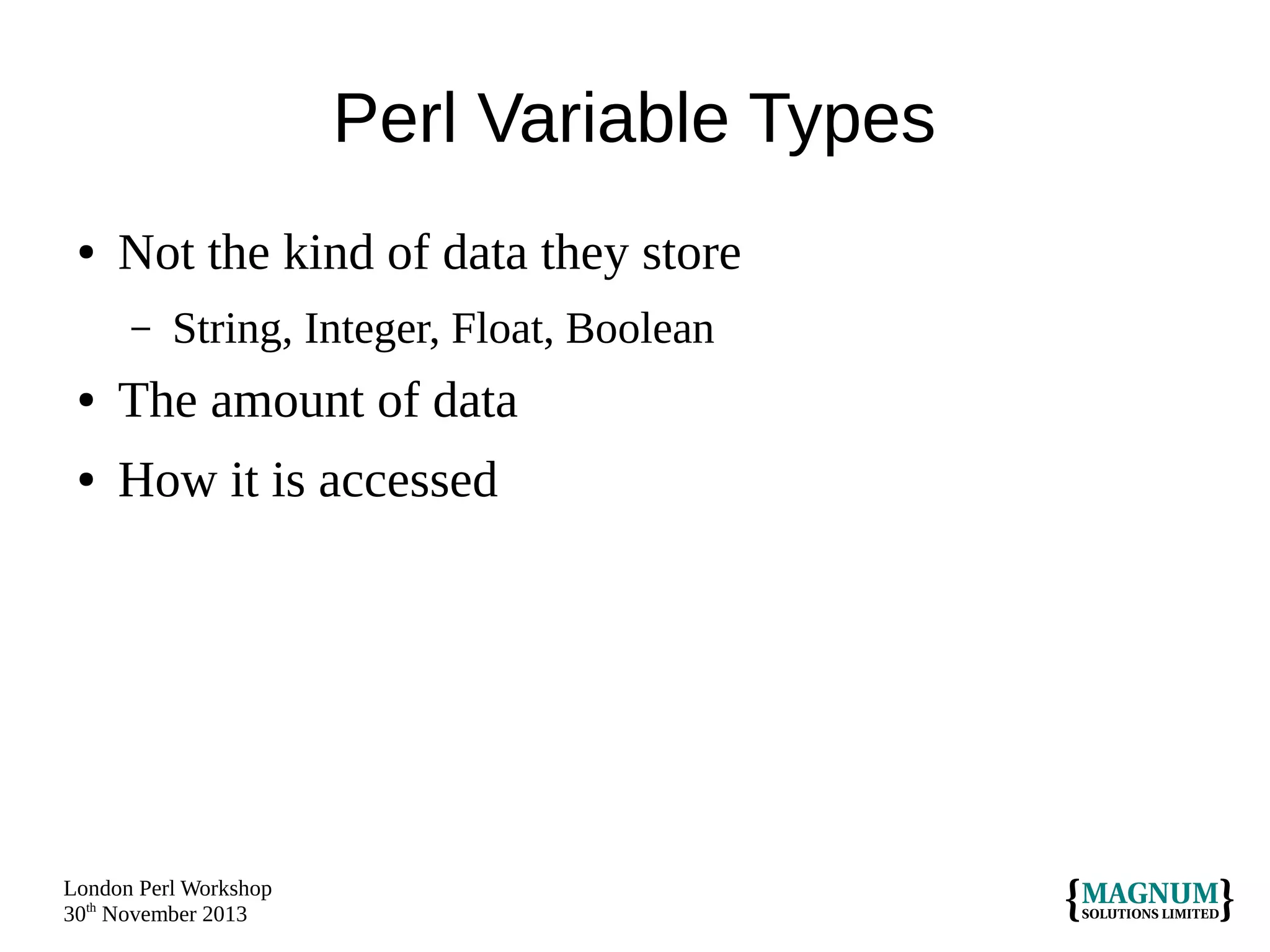 Perl Variable Types
●

Not the kind of data they store
–

String, Integer, Float, Boolean

●

The amount of data

●

How it is accessed

London Perl Workshop
30th November 2013

 