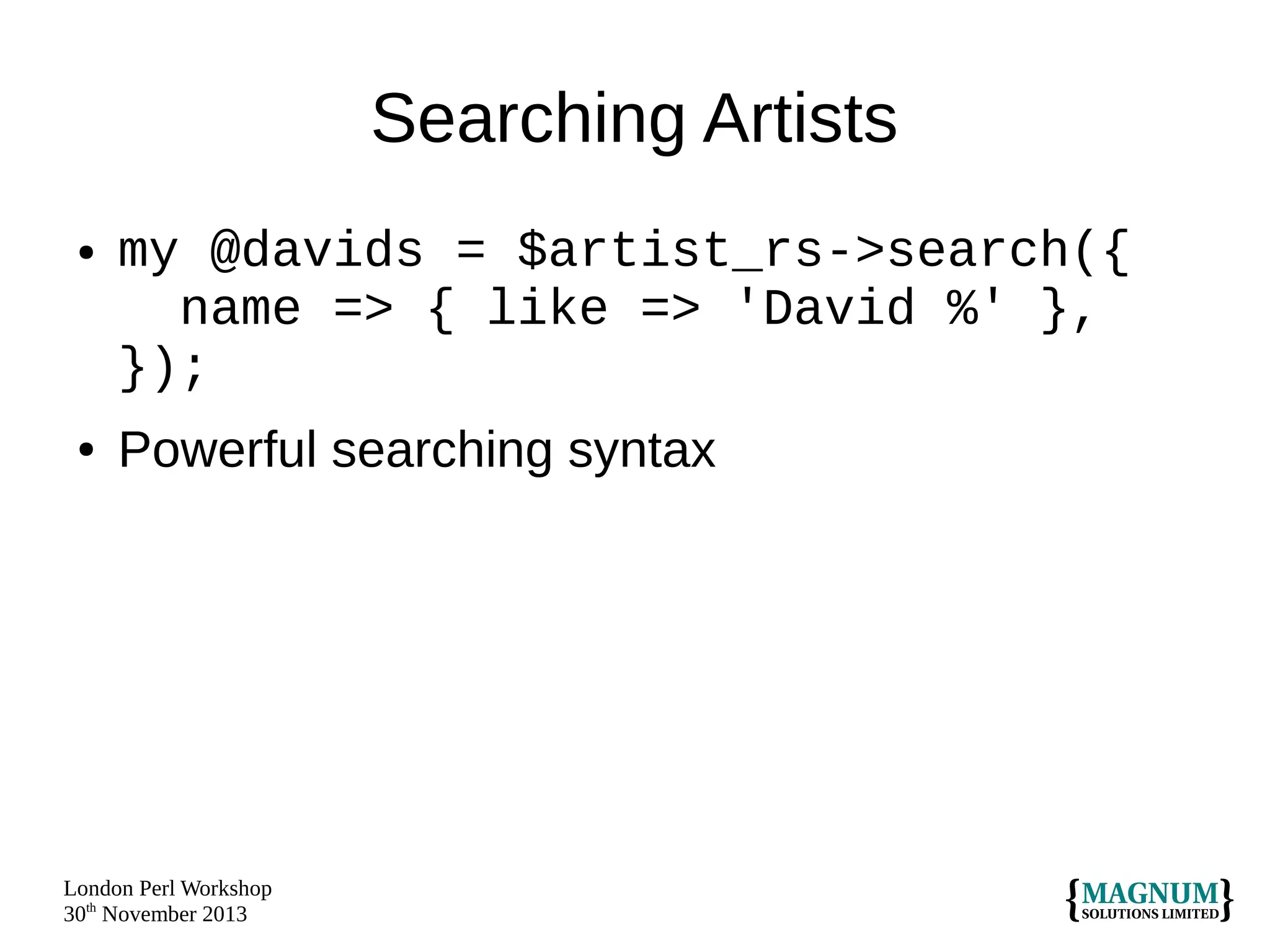 Searching Artists
●

●

my @davids = $artist_rs->search({
name => { like => 'David %' },
});
Powerful searching syntax

London Perl Workshop
30th November 2013

 