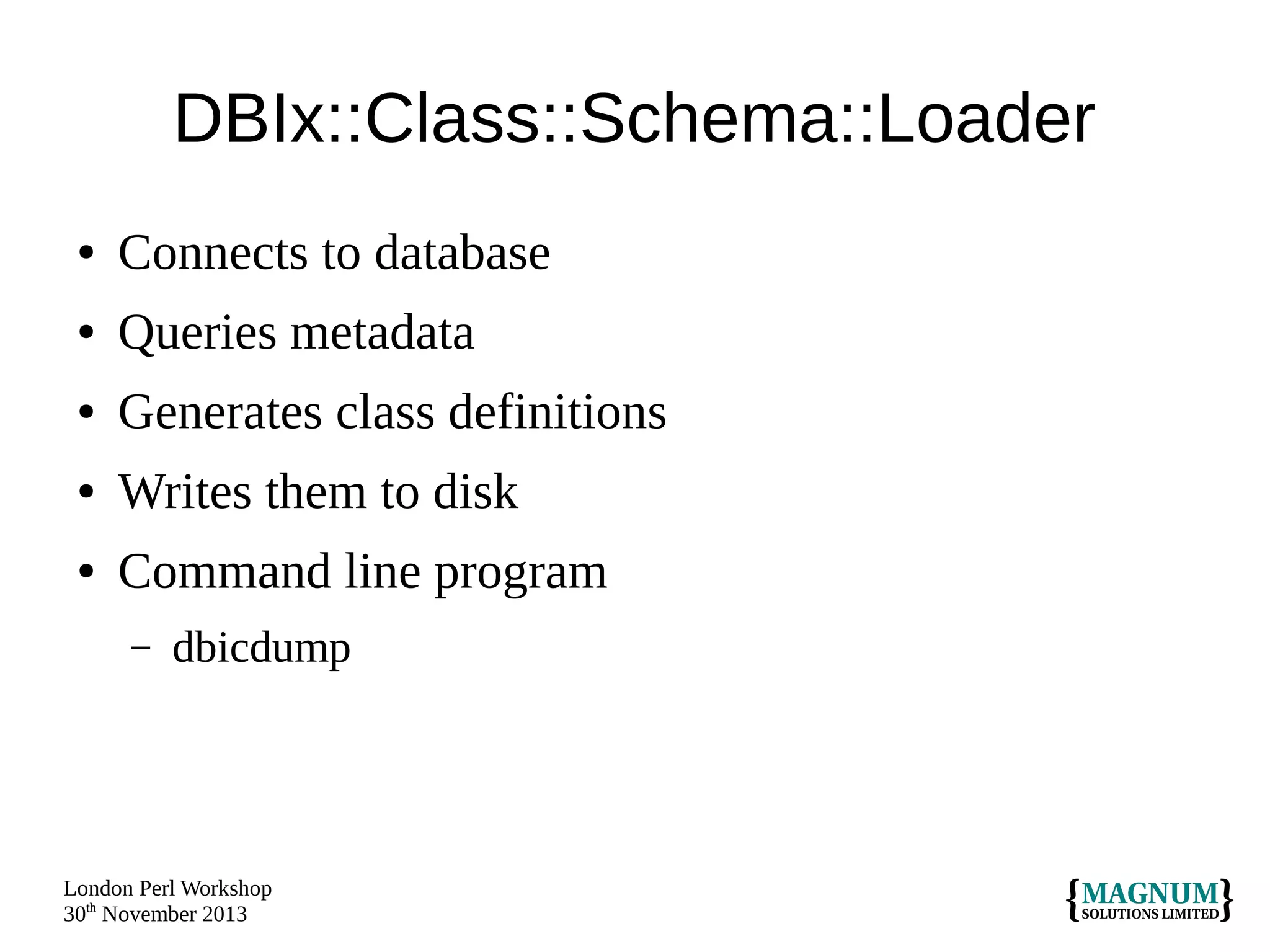 DBIx::Class::Schema::Loader
●

Connects to database

●

Queries metadata

●

Generates class definitions

●

Writes them to disk

●

Command line program
–

dbicdump

London Perl Workshop
30th November 2013

 