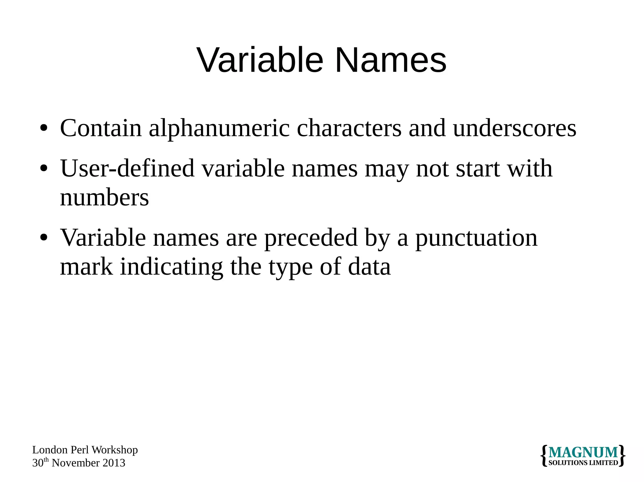Variable Names
●
●

●

Contain alphanumeric characters and underscores
User-defined variable names may not start with
numbers
Variable names are preceded by a punctuation
mark indicating the type of data

London Perl Workshop
30th November 2013

 