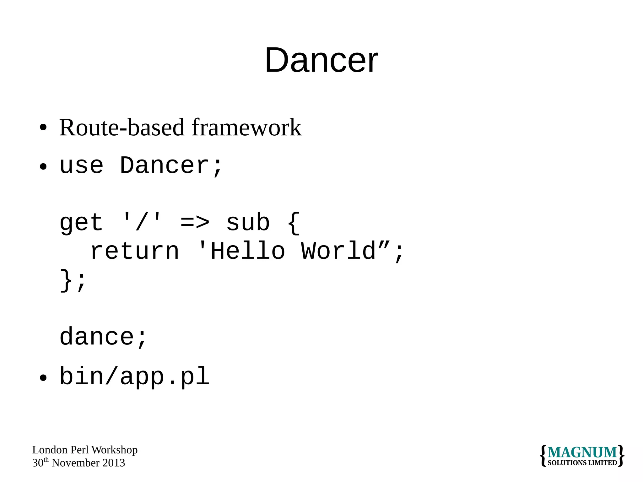 Dancer
●

●

Route-based framework
use Dancer;
get '/' => sub {
return 'Hello World”;
};
dance;

●

bin/app.pl

London Perl Workshop
30th November 2013

 