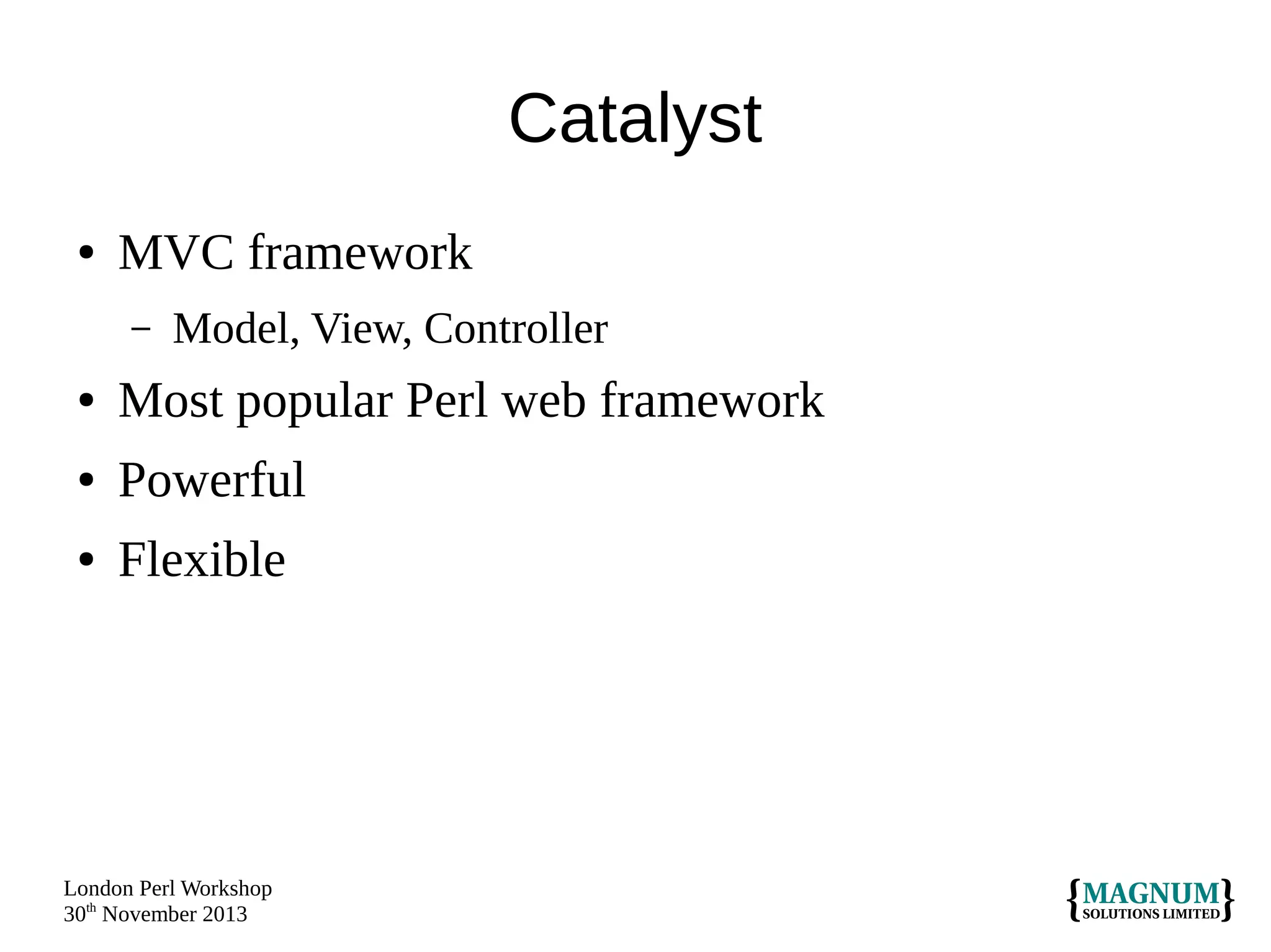 Catalyst
●

MVC framework
–

Model, View, Controller

●

Most popular Perl web framework

●

Powerful

●

Flexible

London Perl Workshop
30th November 2013

 