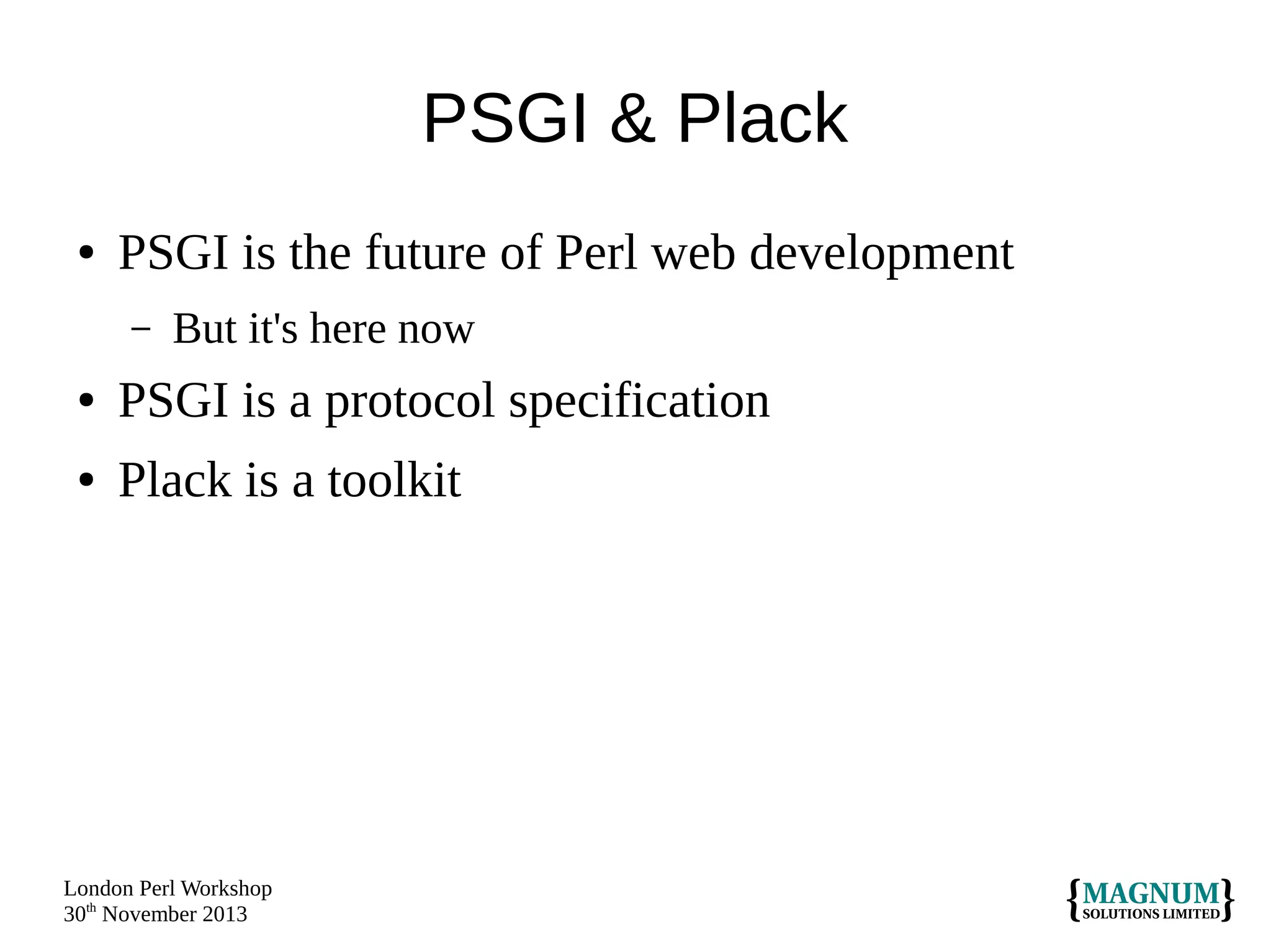 PSGI & Plack
●

PSGI is the future of Perl web development
–

But it's here now

●

PSGI is a protocol specification

●

Plack is a toolkit

London Perl Workshop
30th November 2013

 