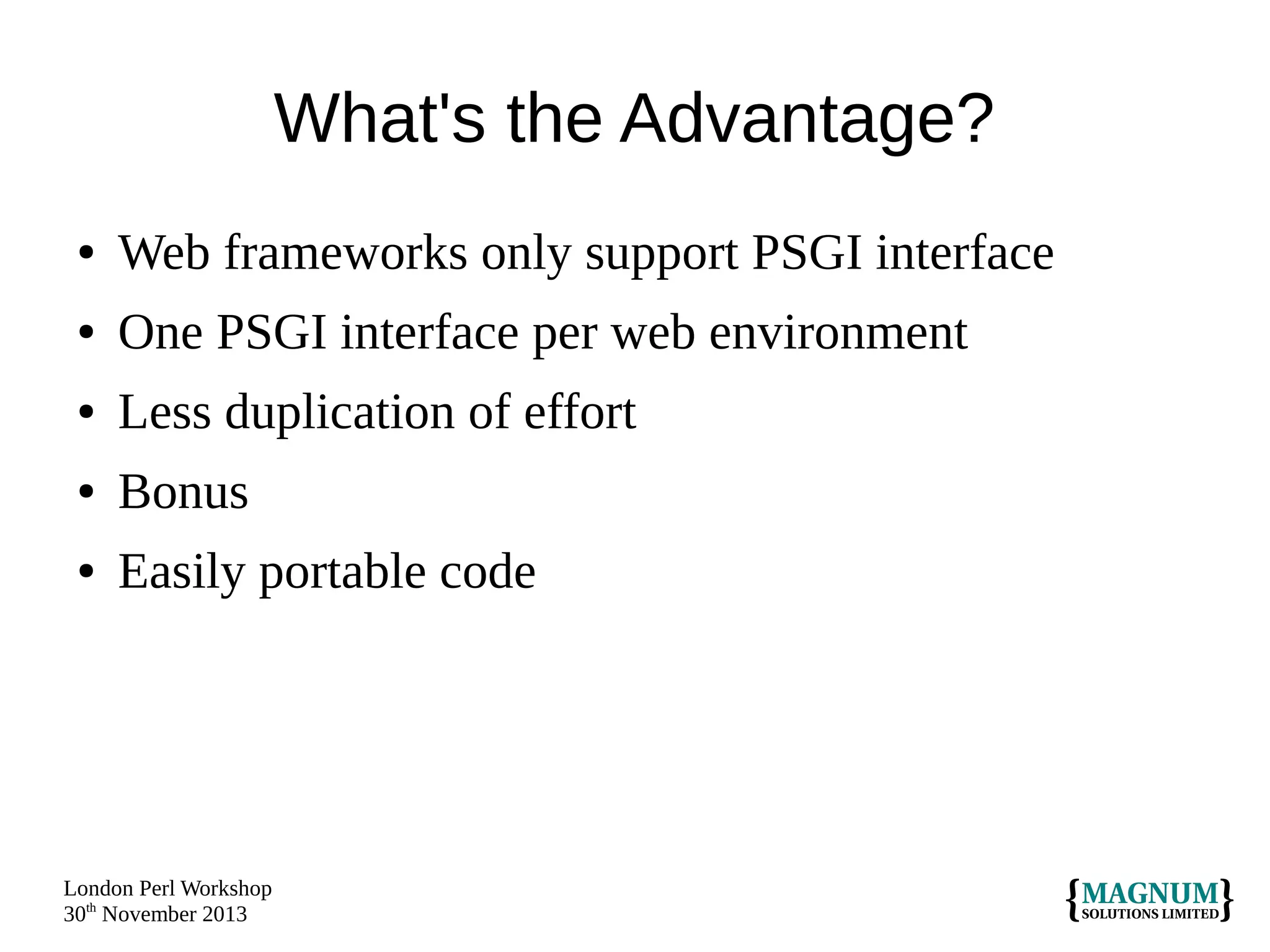 What's the Advantage?
●

Web frameworks only support PSGI interface

●

One PSGI interface per web environment

●

Less duplication of effort

●

Bonus

●

Easily portable code

London Perl Workshop
30th November 2013

 