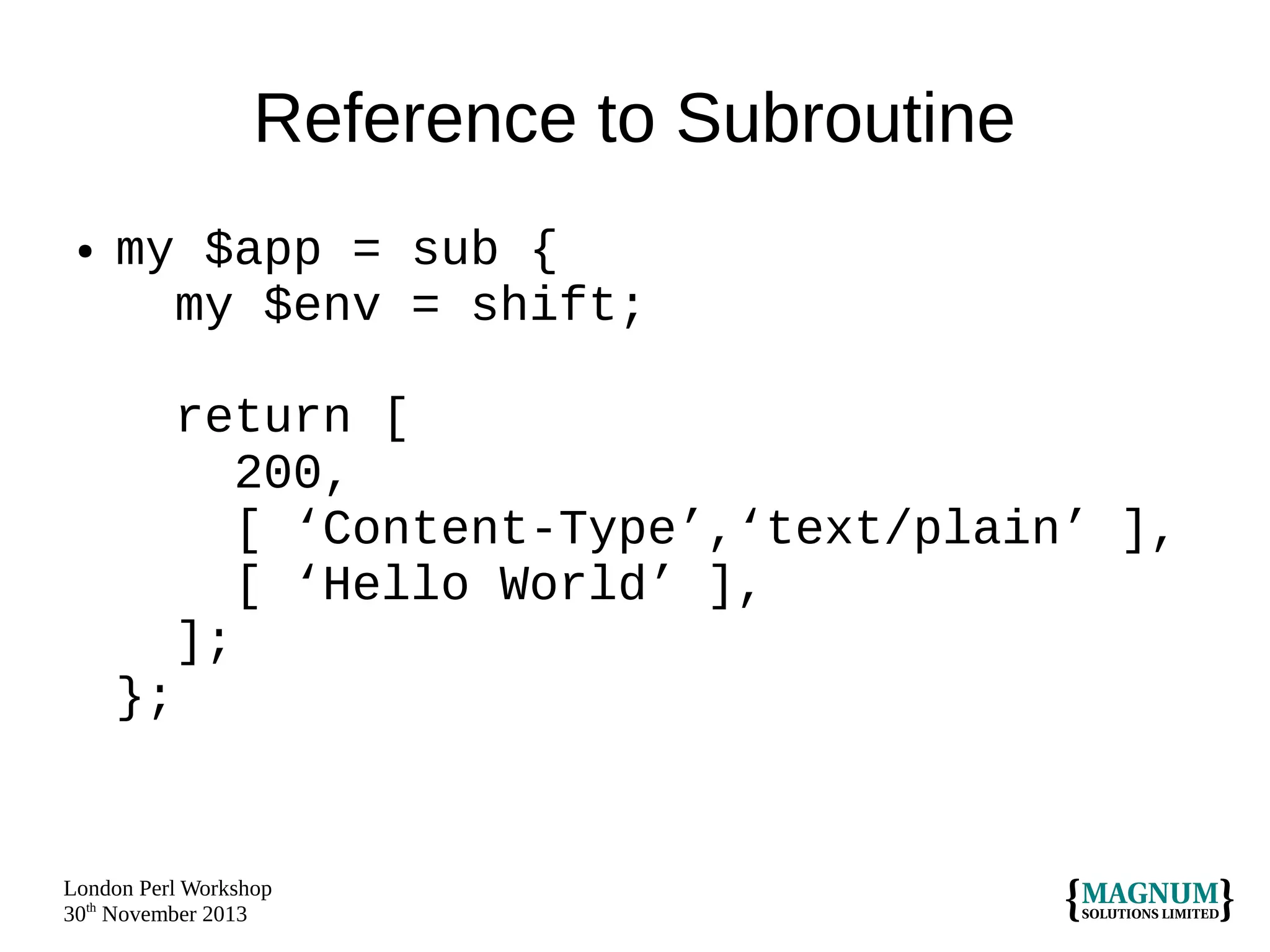Reference to Subroutine
●

my $app = sub {
my $env = shift;
return [
200,
[ ‘Content-Type’,‘text/plain’ ],
[ ‘Hello World’ ],
];
};

London Perl Workshop
30th November 2013

 