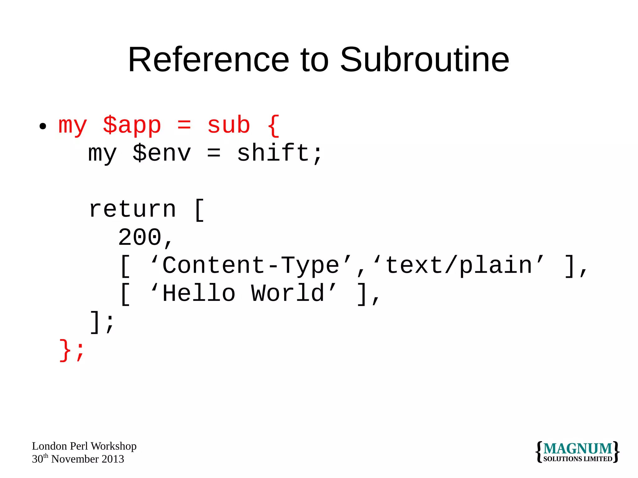 Reference to Subroutine
●

my $app = sub {
my $env = shift;
return [
200,
[ ‘Content-Type’,‘text/plain’ ],
[ ‘Hello World’ ],
];
};

London Perl Workshop
30th November 2013

 