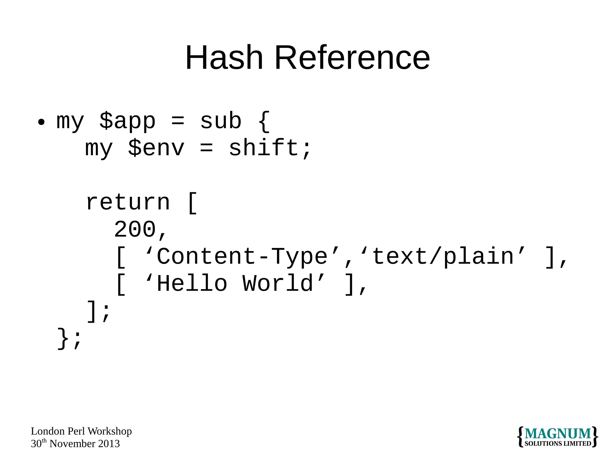 Hash Reference
●

my $app = sub {
my $env = shift;
return [
200,
[ ‘Content-Type’,‘text/plain’ ],
[ ‘Hello World’ ],
];
};

London Perl Workshop
30th November 2013

 