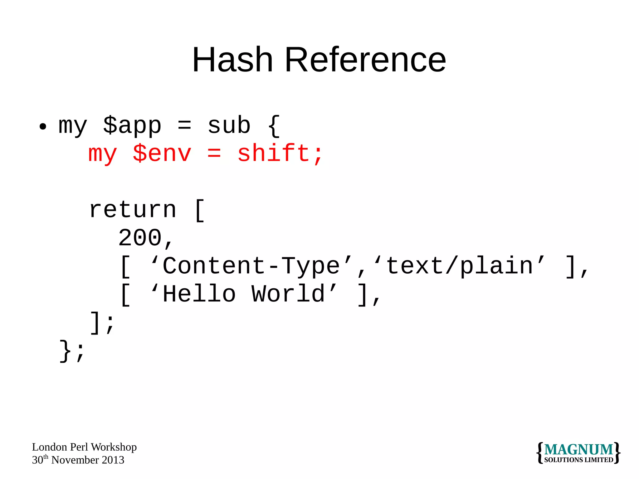 Hash Reference
●

my $app = sub {
my $env = shift;
return [
200,
[ ‘Content-Type’,‘text/plain’ ],
[ ‘Hello World’ ],
];
};

London Perl Workshop
30th November 2013

 