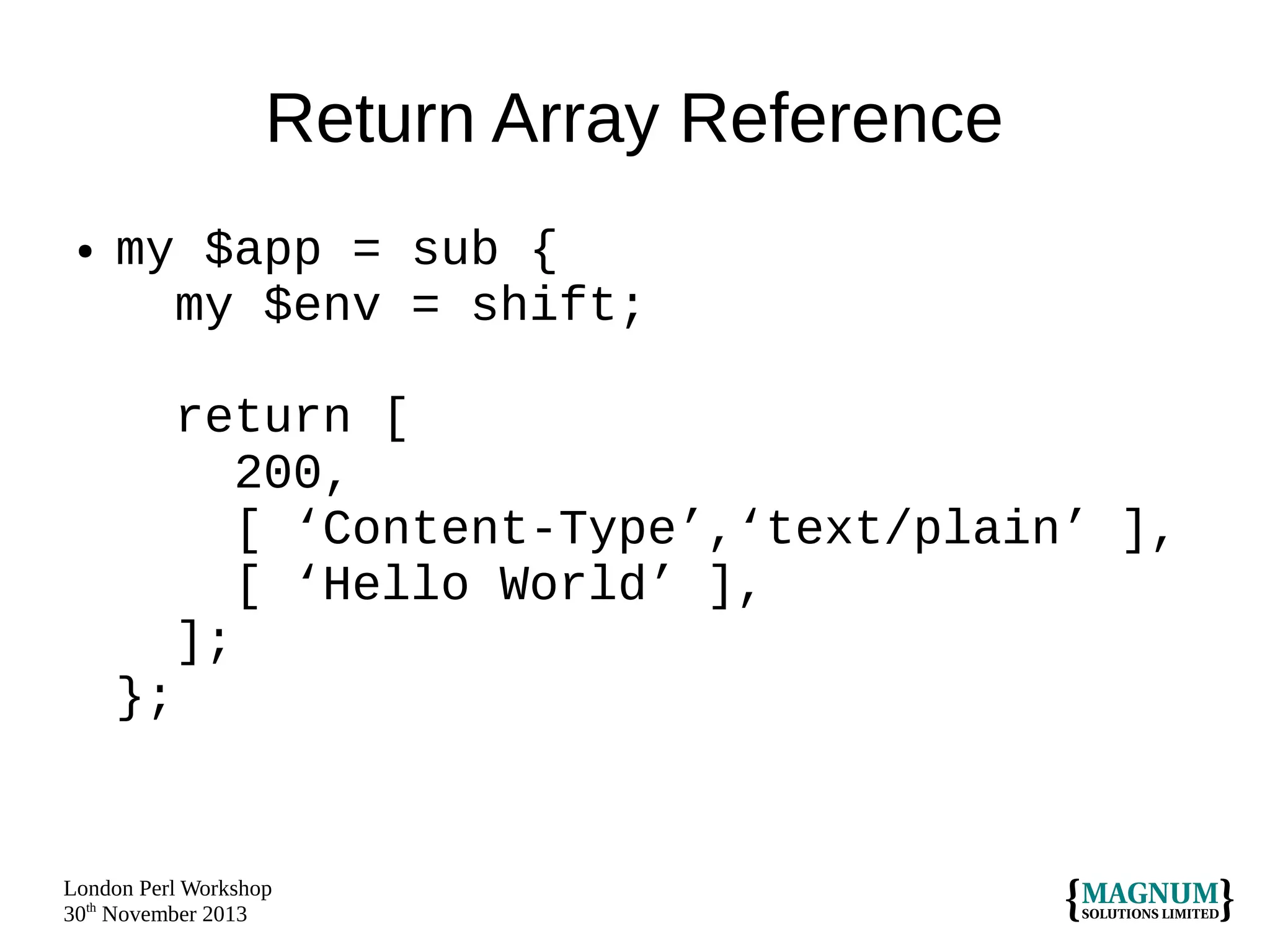 Return Array Reference
●

my $app = sub {
my $env = shift;
return [
200,
[ ‘Content-Type’,‘text/plain’ ],
[ ‘Hello World’ ],
];
};

London Perl Workshop
30th November 2013

 