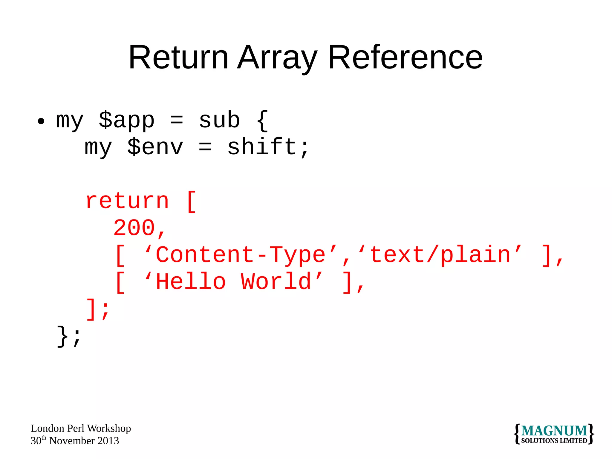 Return Array Reference
●

my $app = sub {
my $env = shift;
return [
200,
[ ‘Content-Type’,‘text/plain’ ],
[ ‘Hello World’ ],
];
};

London Perl Workshop
30th November 2013

 