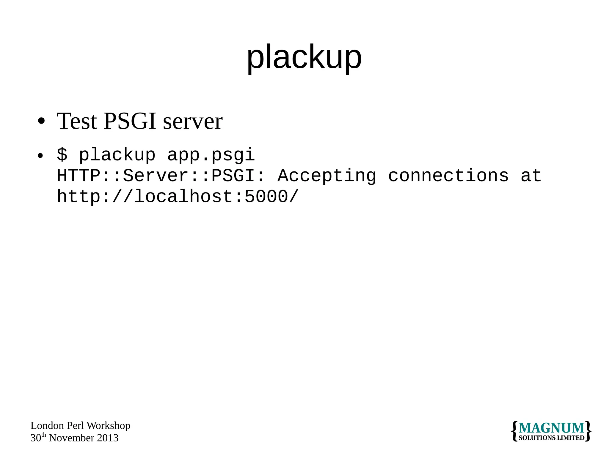 plackup
●
●

Test PSGI server
$ plackup app.psgi
HTTP::Server::PSGI: Accepting connections at
http://localhost:5000/

London Perl Workshop
30th November 2013

 