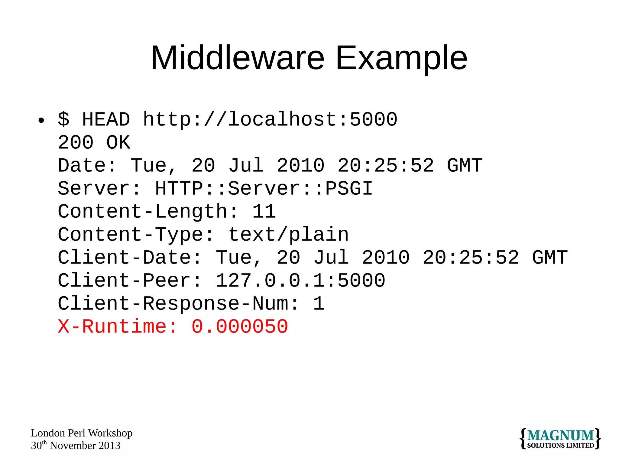 Middleware Example
●

$ HEAD http://localhost:5000
200 OK
Date: Tue, 20 Jul 2010 20:25:52 GMT
Server: HTTP::Server::PSGI
Content-Length: 11
Content-Type: text/plain
Client-Date: Tue, 20 Jul 2010 20:25:52 GMT
Client-Peer: 127.0.0.1:5000
Client-Response-Num: 1
X-Runtime: 0.000050

London Perl Workshop
30th November 2013

 
