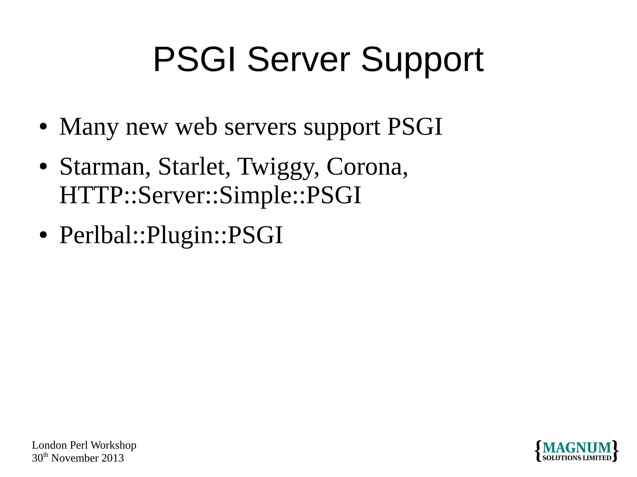 PSGI Server Support
●
●

●

Many new web servers support PSGI
Starman, Starlet, Twiggy, Corona,
HTTP::Server::Simple::PSGI
Perlbal::Plugin::PSGI

London Perl Workshop
30th November 2013

 