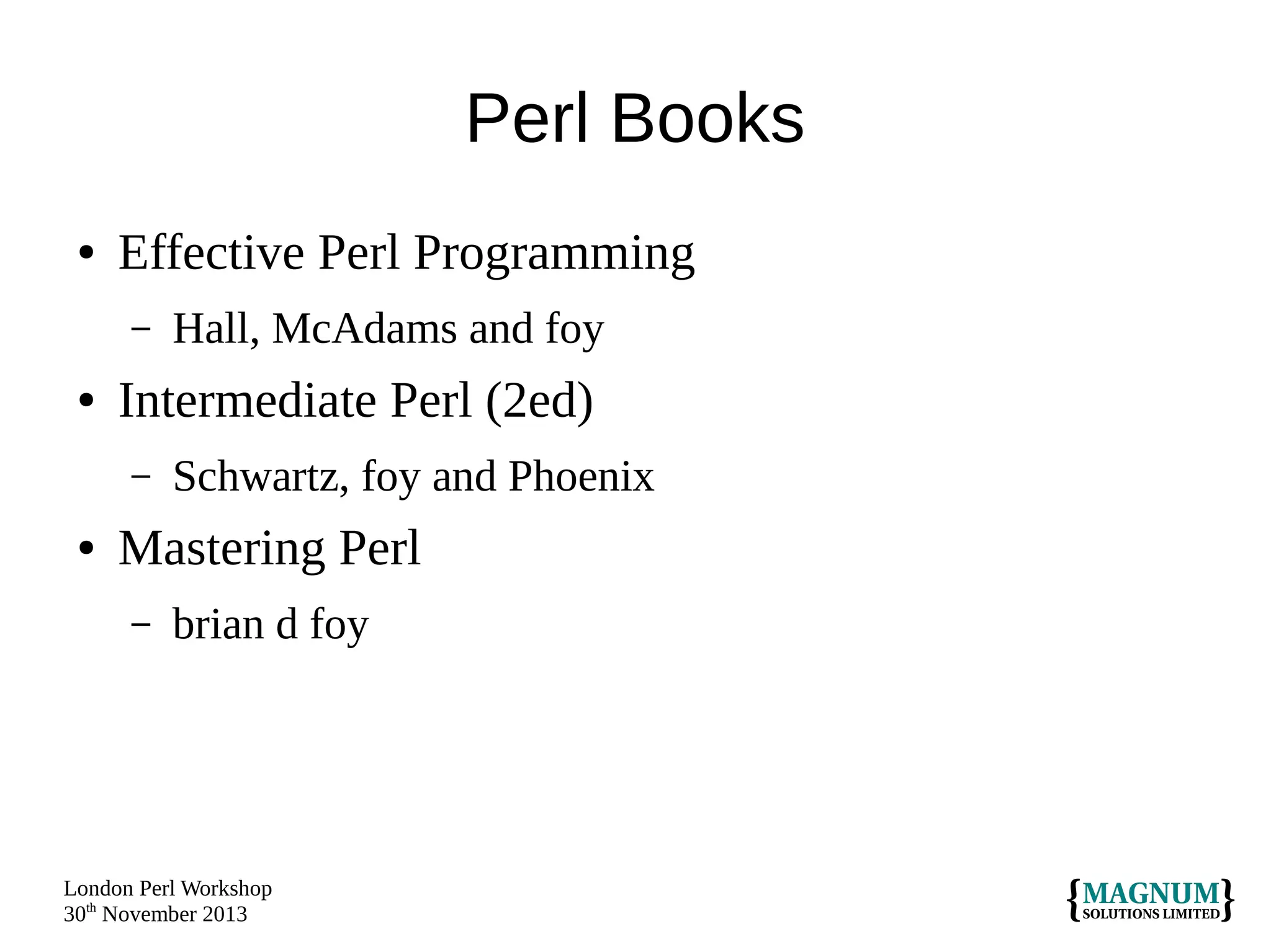 Perl Books
●

Effective Perl Programming
–

●

Intermediate Perl (2ed)
–

●

Hall, McAdams and foy
Schwartz, foy and Phoenix

Mastering Perl
–

brian d foy

London Perl Workshop
30th November 2013

 