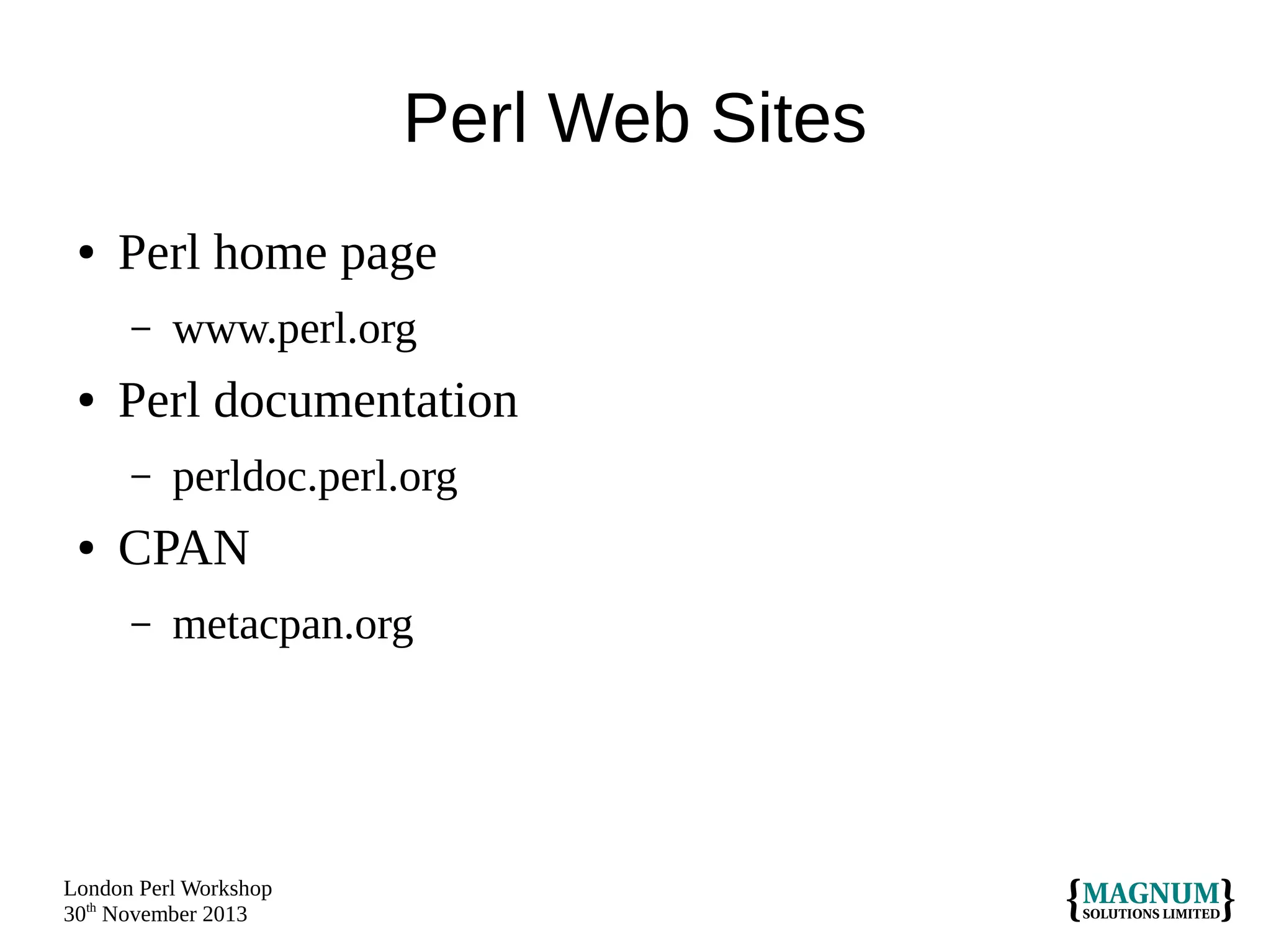 Perl Web Sites
●

Perl home page
–

●

Perl documentation
–

●

www.perl.org
perldoc.perl.org

CPAN
–

metacpan.org

London Perl Workshop
30th November 2013

 