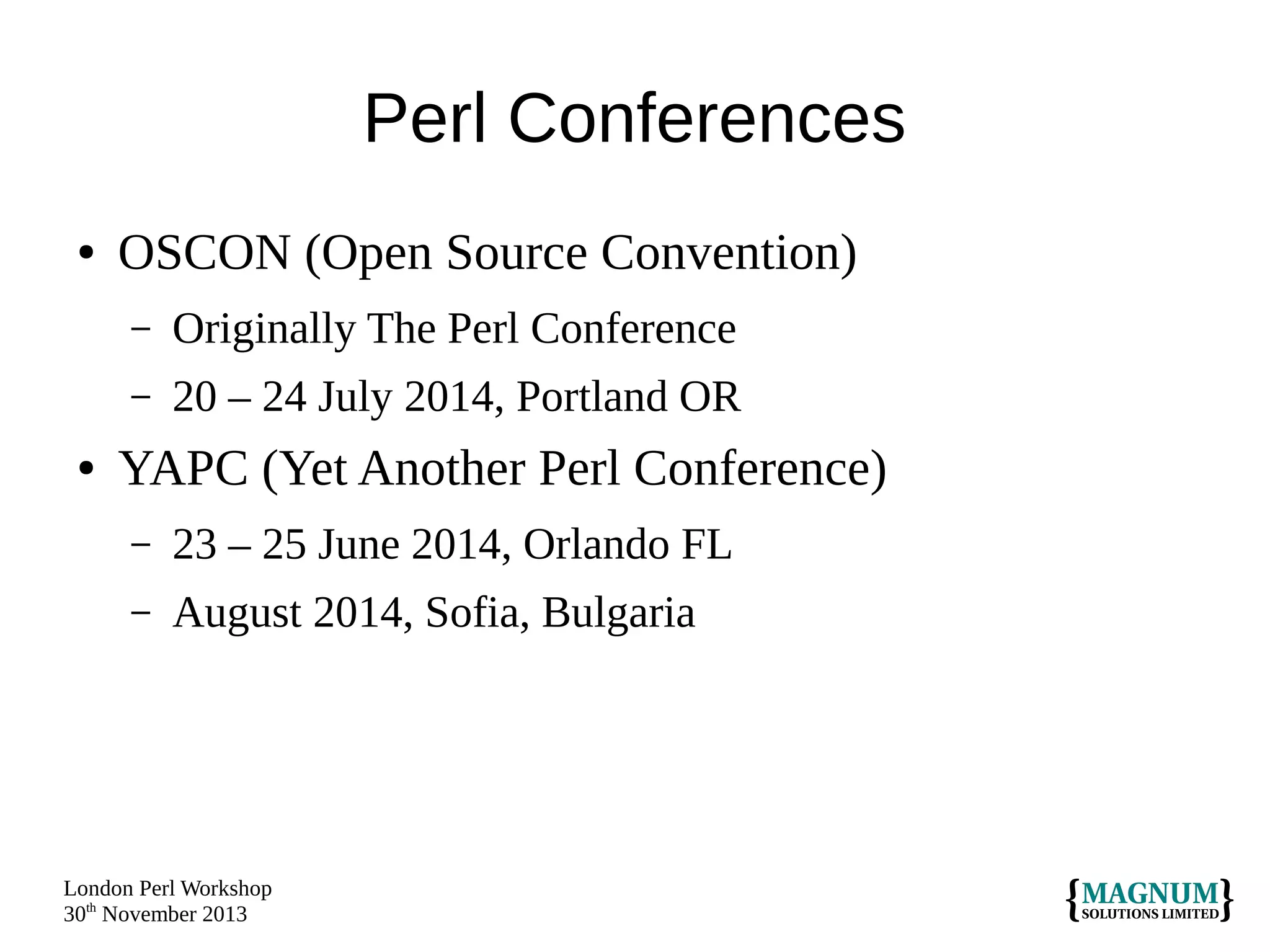 Perl Conferences
●

OSCON (Open Source Convention)
–
–

●

Originally The Perl Conference
20 – 24 July 2014, Portland OR

YAPC (Yet Another Perl Conference)
–

23 – 25 June 2014, Orlando FL

–

August 2014, Sofia, Bulgaria

London Perl Workshop
30th November 2013

 