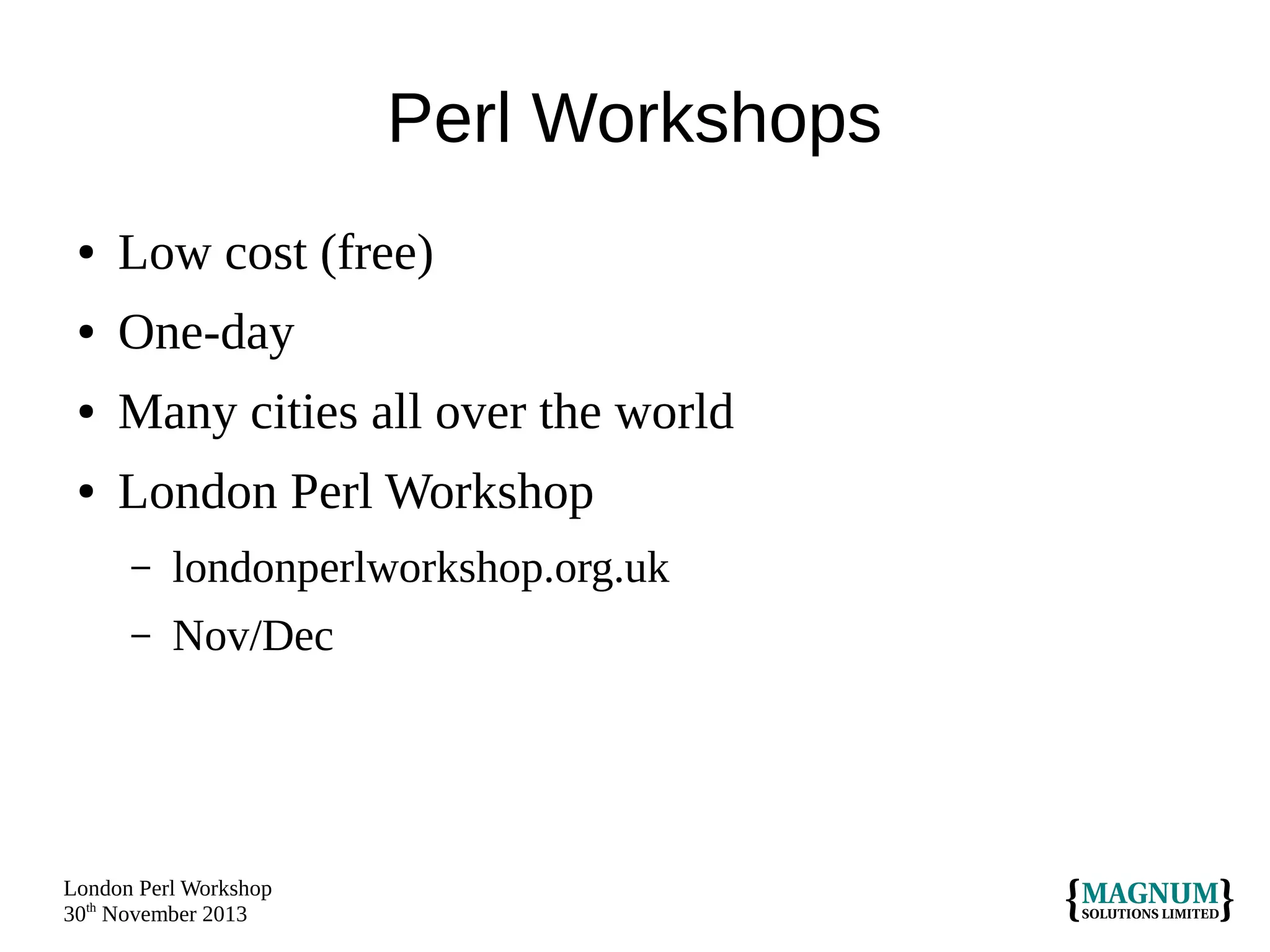 Perl Workshops
●

Low cost (free)

●

One-day

●

Many cities all over the world

●

London Perl Workshop
–

londonperlworkshop.org.uk

–

Nov/Dec

London Perl Workshop
30th November 2013

 
