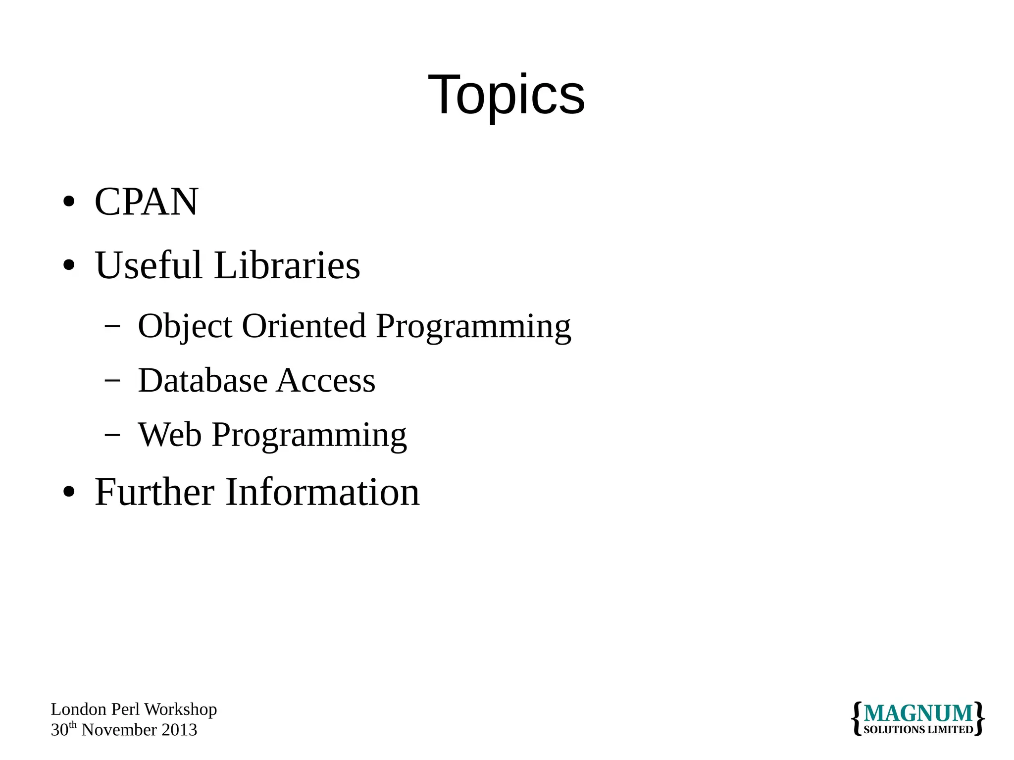 Topics
●

CPAN

●

Useful Libraries
–
–

Database Access

–
●

Object Oriented Programming
Web Programming

Further Information

London Perl Workshop
30th November 2013

 