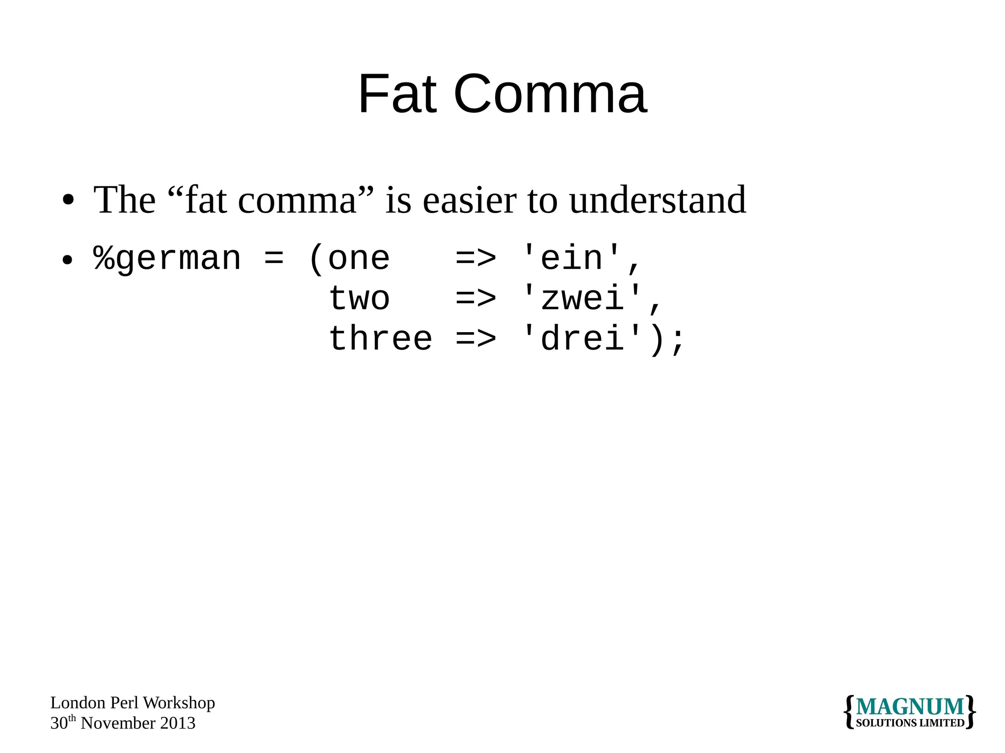 Fat Comma
●
●

The “fat comma” is easier to understand
%german = (one
=> 'ein',
two
=> 'zwei',
three => 'drei');

London Perl Workshop
30th November 2013

 