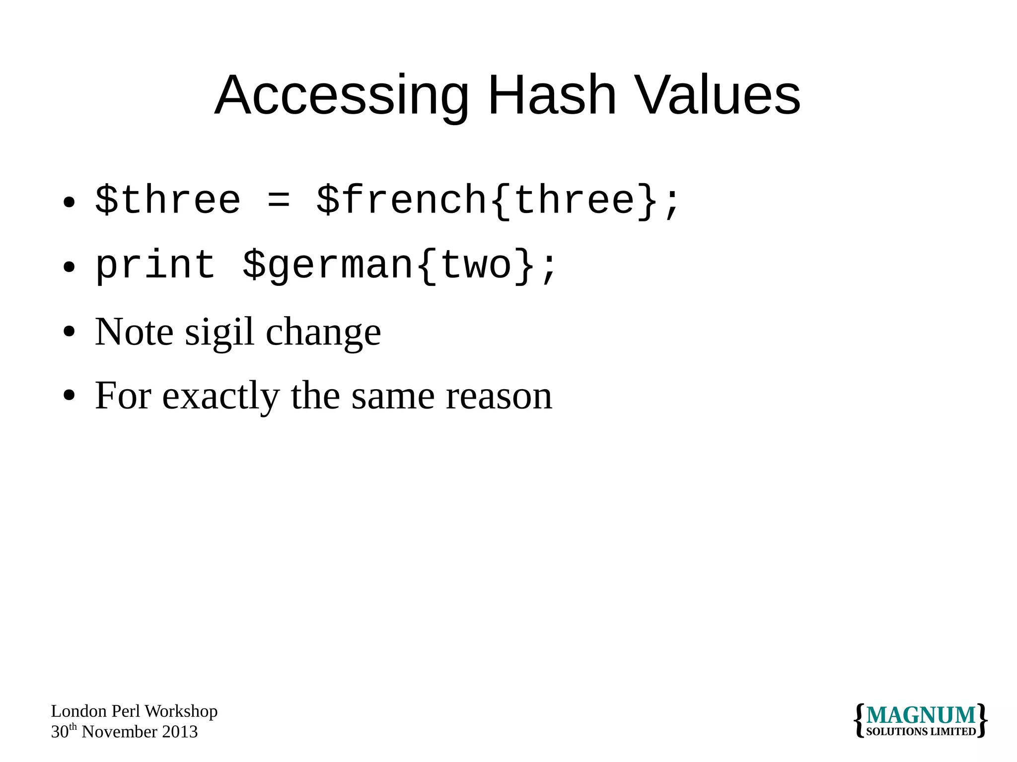 Accessing Hash Values
●

$three = $french{three};

●

print $german{two};

●

Note sigil change

●

For exactly the same reason

London Perl Workshop
30th November 2013

 