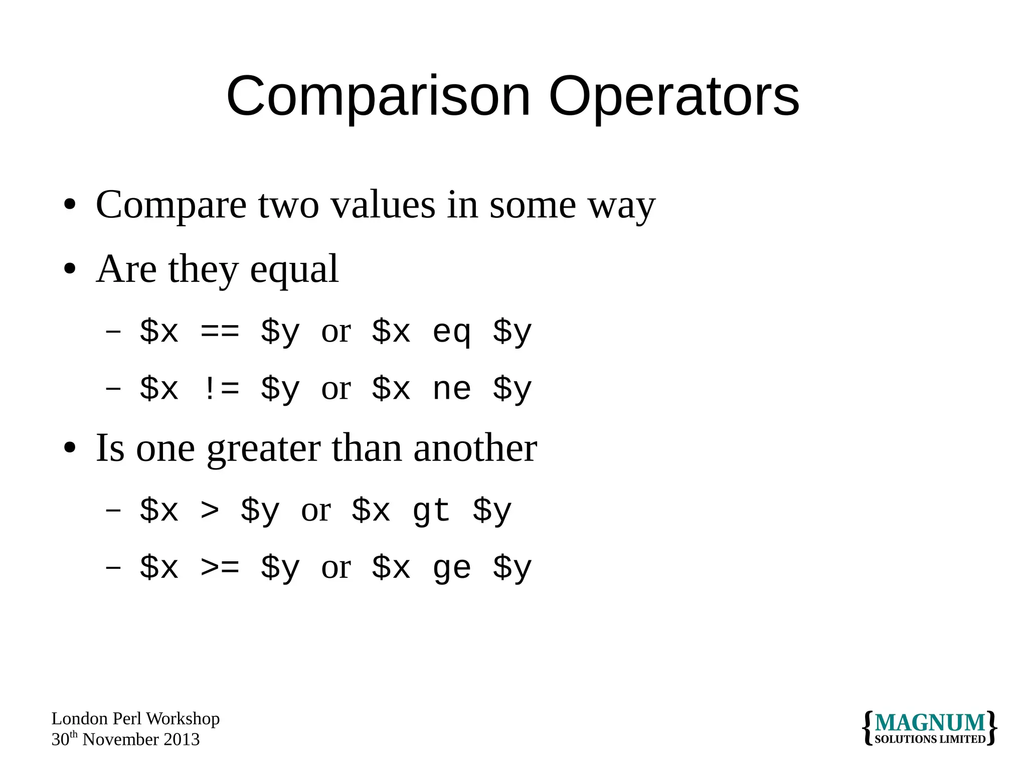 Comparison Operators
●

Compare two values in some way

●

Are they equal
–
–

●

$x == $y or $x eq $y
$x != $y or $x ne $y

Is one greater than another
–

$x > $y or $x gt $y

–

$x >= $y or $x ge $y

London Perl Workshop
30th November 2013

 