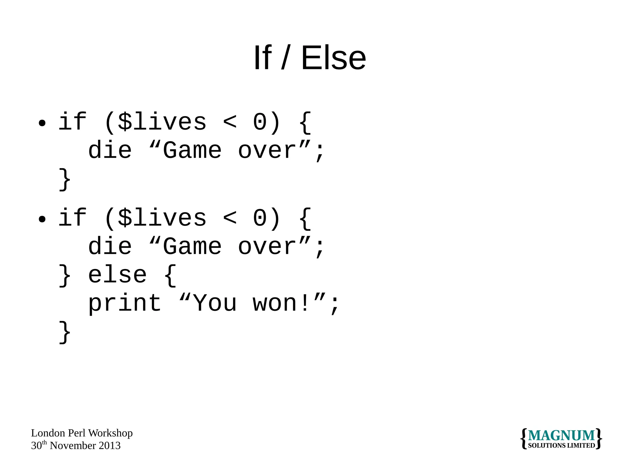 If / Else
●

●

if ($lives < 0) {
die “Game over”;
}
if ($lives < 0) {
die “Game over”;
} else {
print “You won!”;
}

London Perl Workshop
30th November 2013

 