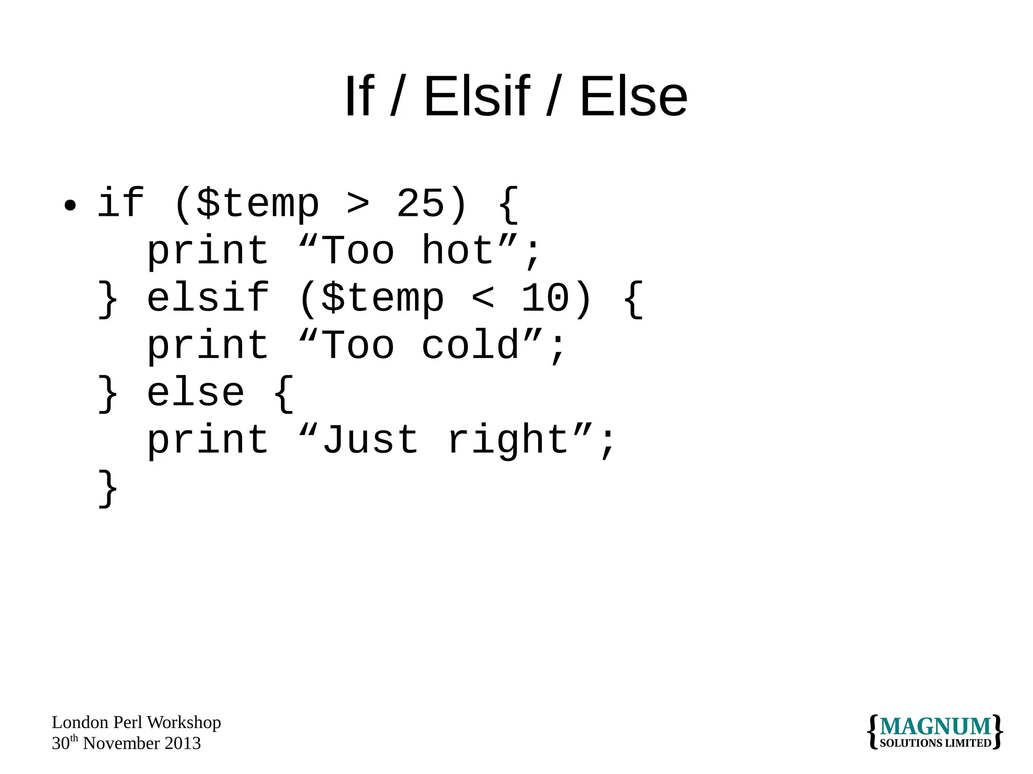 If / Elsif / Else
●

if ($temp > 25) {
print “Too hot”;
} elsif ($temp < 10) {
print “Too cold”;
} else {
print “Just right”;
}

London Perl Workshop
30th November 2013

 