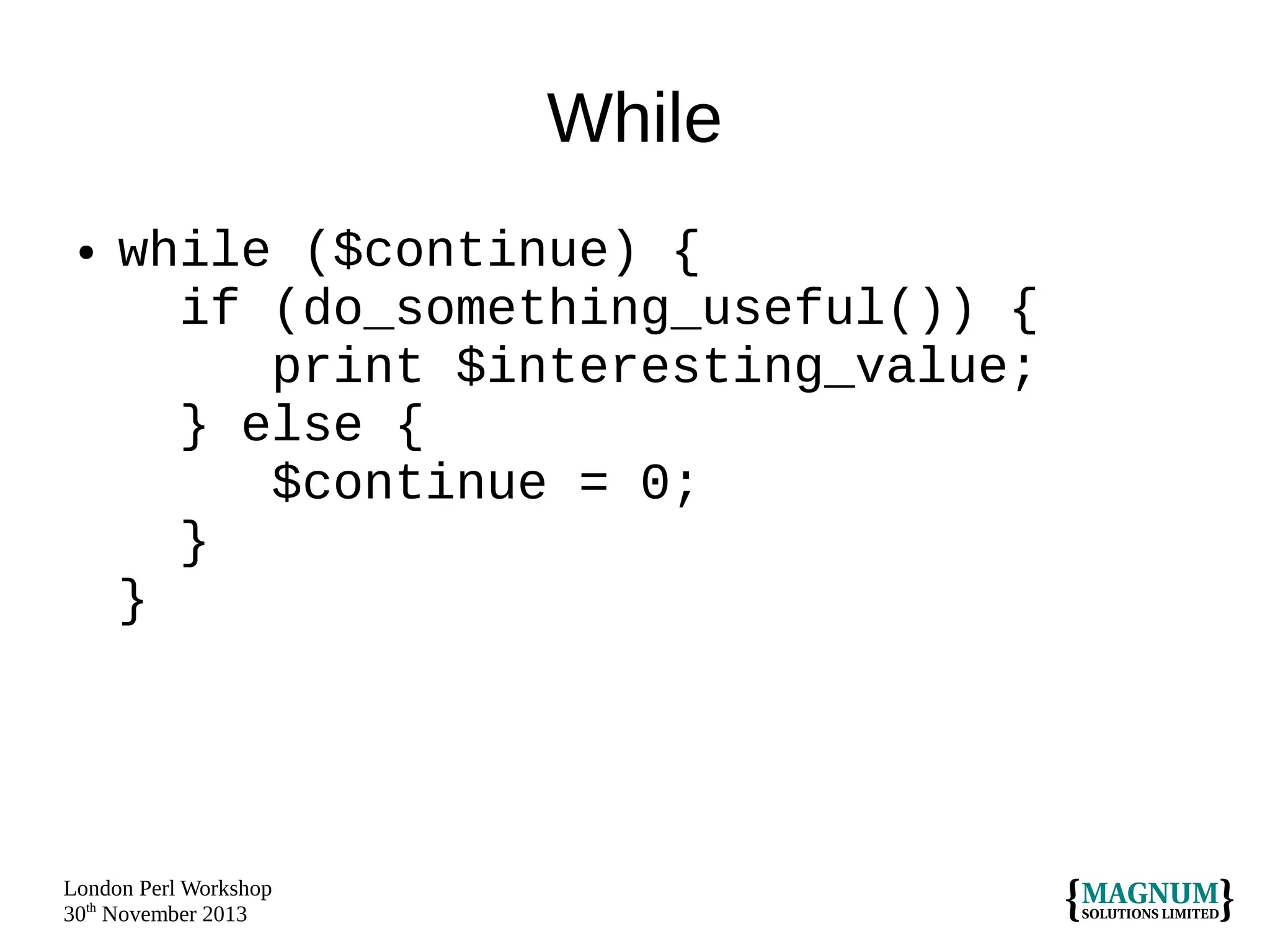 While
●

while ($continue) {
if (do_something_useful()) {
print $interesting_value;
} else {
$continue = 0;
}
}

London Perl Workshop
30th November 2013

 