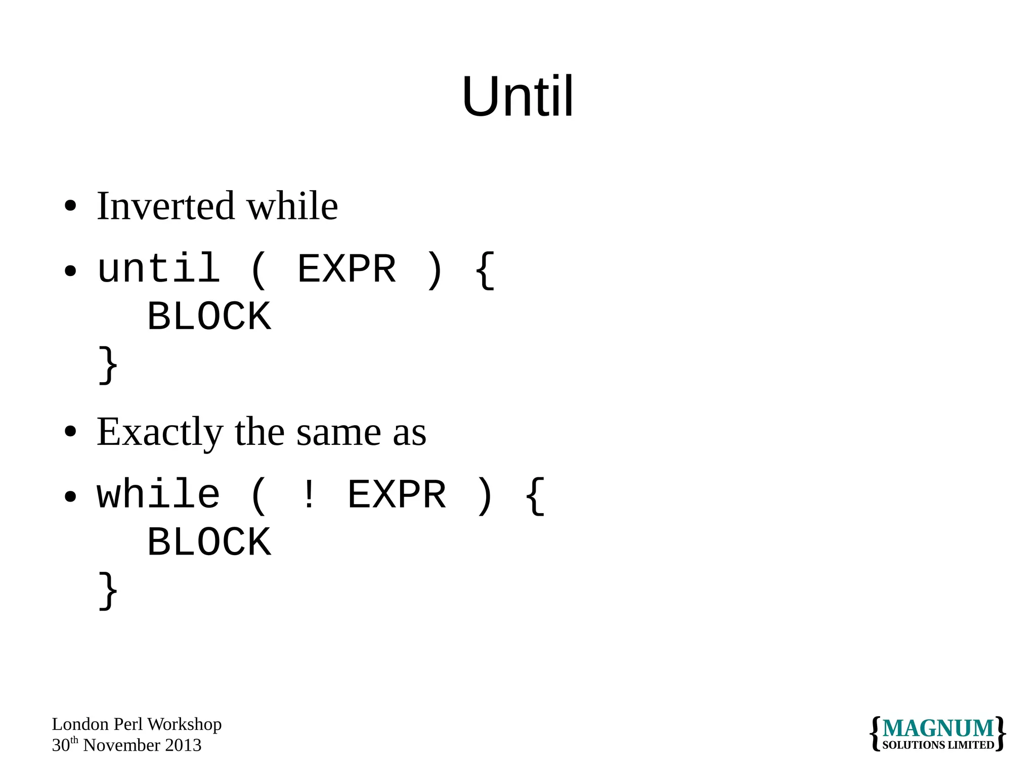 Until
●
●

●
●

Inverted while
until ( EXPR ) {
BLOCK
}
Exactly the same as
while ( ! EXPR ) {
BLOCK
}

London Perl Workshop
30th November 2013

 